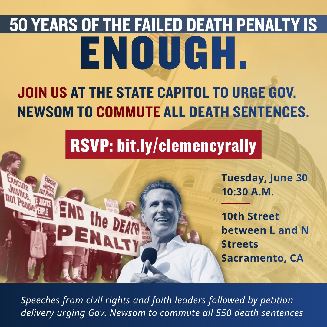 Friends in California: an event is happening in your neck of the woods soon! See below for details and an RSVP link!
"50 Years of the Failed Death Penalty is Enough!"
Tuesday, June 30, 2026 | 10:30 am
West Steps of the California Capitol
10th Street, between L and N Streets
Sacramento, CA
RSVP with this link: https://docs.google.com/forms/d/e/1FAIpQLSclkXcZvTlX2zw-jkbcd62DJvGYI_Muoe3_qUhIQrtn0IwQTw/viewform
Advocates will mark the 50th anniversary of the return of the death penalty to the United States with the US Supreme Court decision in Gregg v. Georgia. Advocates will display a 20 foot banner calling on Gov Newsom to commute all death sentences and 570 candles illustrating the number of people under sentence of death in California. Speakers will include leading state civil rights and faith leaders. Advocates will deliver petitions to the Governor's Office urging him to commute all death sentences, and an original work of art, “Justice through Mercy.”