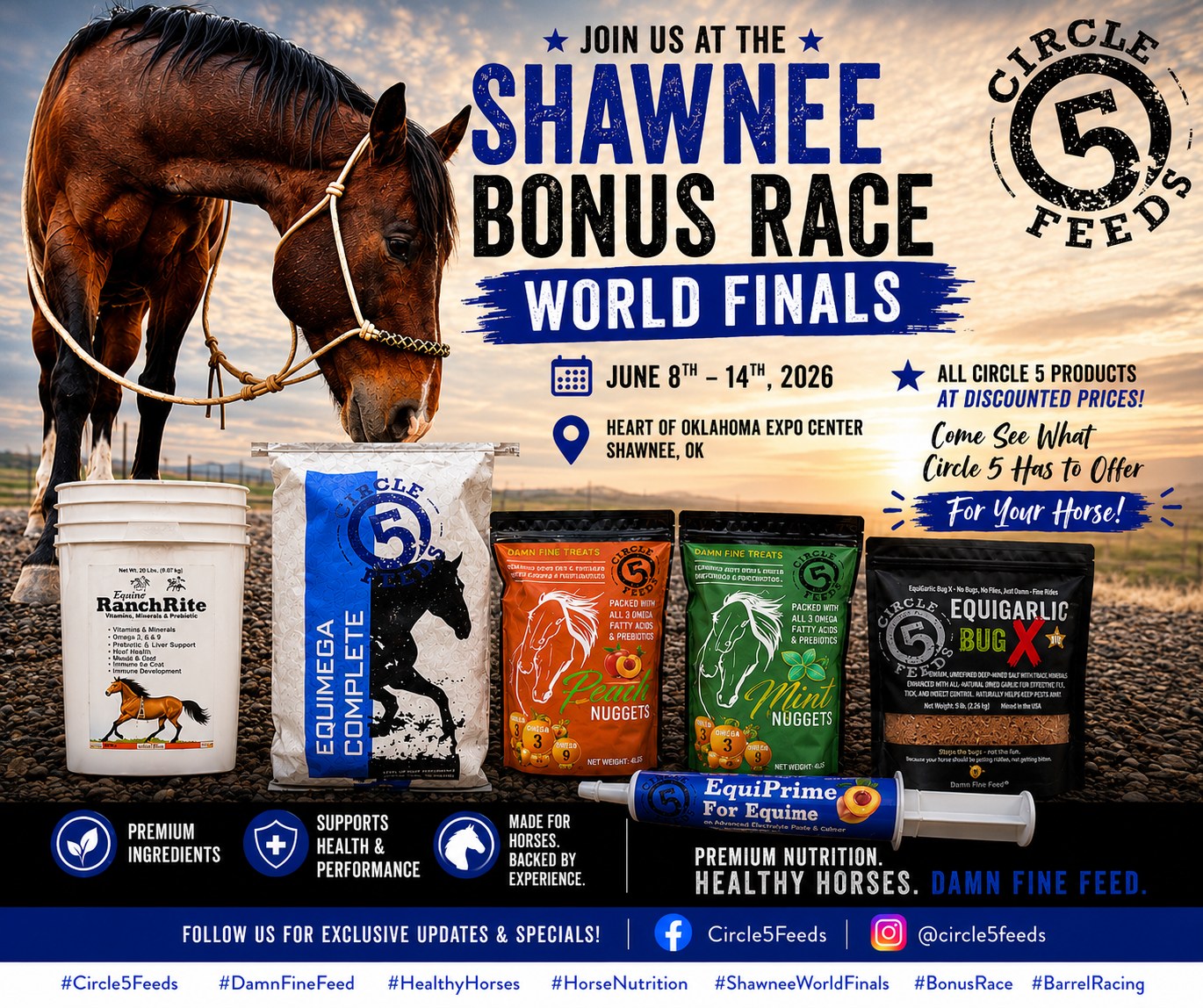 🏇 SHAWNEE, OKLAHOMA — WE'RE COMING FOR YOU! 🏇
Join us June 8th–14th at the Shawnee Bonus Race World Finals at the Heart of Oklahoma Expo Center!
🔥 Stop by the Circle 5 Feeds booth and check out our full lineup:
✅ EquiMega Complete
✅ RanchRite Equine Priority
✅ EquiPrime Electrolyte Paste
✅ EquiGarlic BugX
✅ Mint & Peach Nugget Treats
💥 Special Event Pricing All Week Long! 💥
Come see why horse owners across the West are making the switch to Circle 5 Feeds. Better nutrition. Healthier horses. More shine, performance, and vitality.
Circle 5 Feeds - for your horses. They'll be impressed... and so will you.
📍 Heart of Oklahoma Expo Center
📅 June 8–14, 2026
#Circle5Feeds #DamnFineFeed #ShawneeBonusRace #ShawneeWorldFinals #BarrelRacing #HorseNutrition #HealthyHorses #PerformanceHorse #RodeoLife #BarrelHorse #HorseHealth #EquineNutrition #OklahomaEvents #BonusRaceFinals #TeamCircle5Feeds