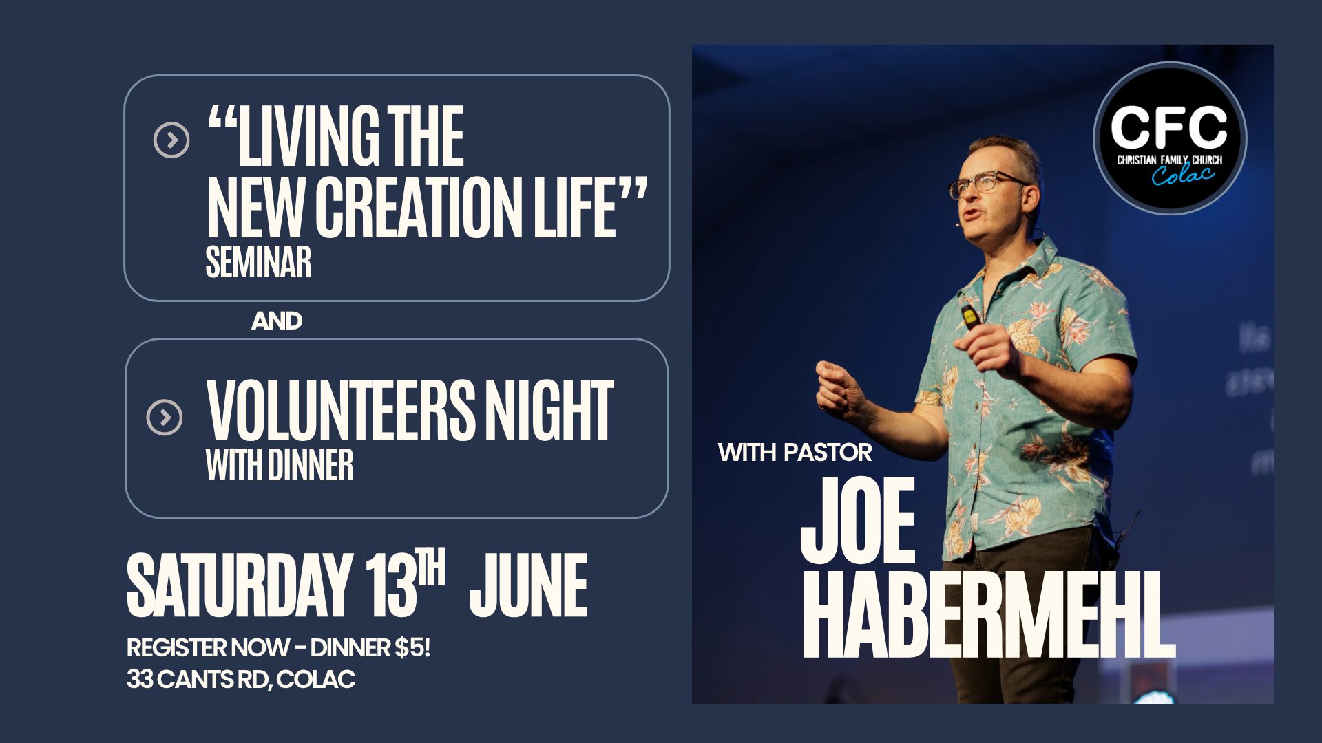 We are so excited to have Pastor Joe & Jodie Habermehl from Hope Central Church in Adelaide, South Australia, coming to be with us on Saturday 13th June!
Join us for a special event as Joe shares on the powerful topic of New Creation — exploring what it means to live transformed by Jesus and walk in the fullness of the new life He offers.
We have three parts to the day -
1 - "LIVING A NEW CREATION LIFE SEMINAR"
3:00 - 5:00pm - if you want to live in the freedom of what Christ has done for you and be better able to explain that hope to those around you, come along!
2 - DINNER!
6:00pm We would love to invite ANYONE who attends the seminar or has volunteered at CFC over the past year, to come along and join us for dinner. Please RSVP as soon as possible!
3 - VOLUNTEERS NIGHT
7:00pm - stay around after dinner to hear Pastor Joe & Jodie share on life, leadership and being the Church that God desires!
Register now - for one, two or all parts of the day!
www.cfccolac.com/joe