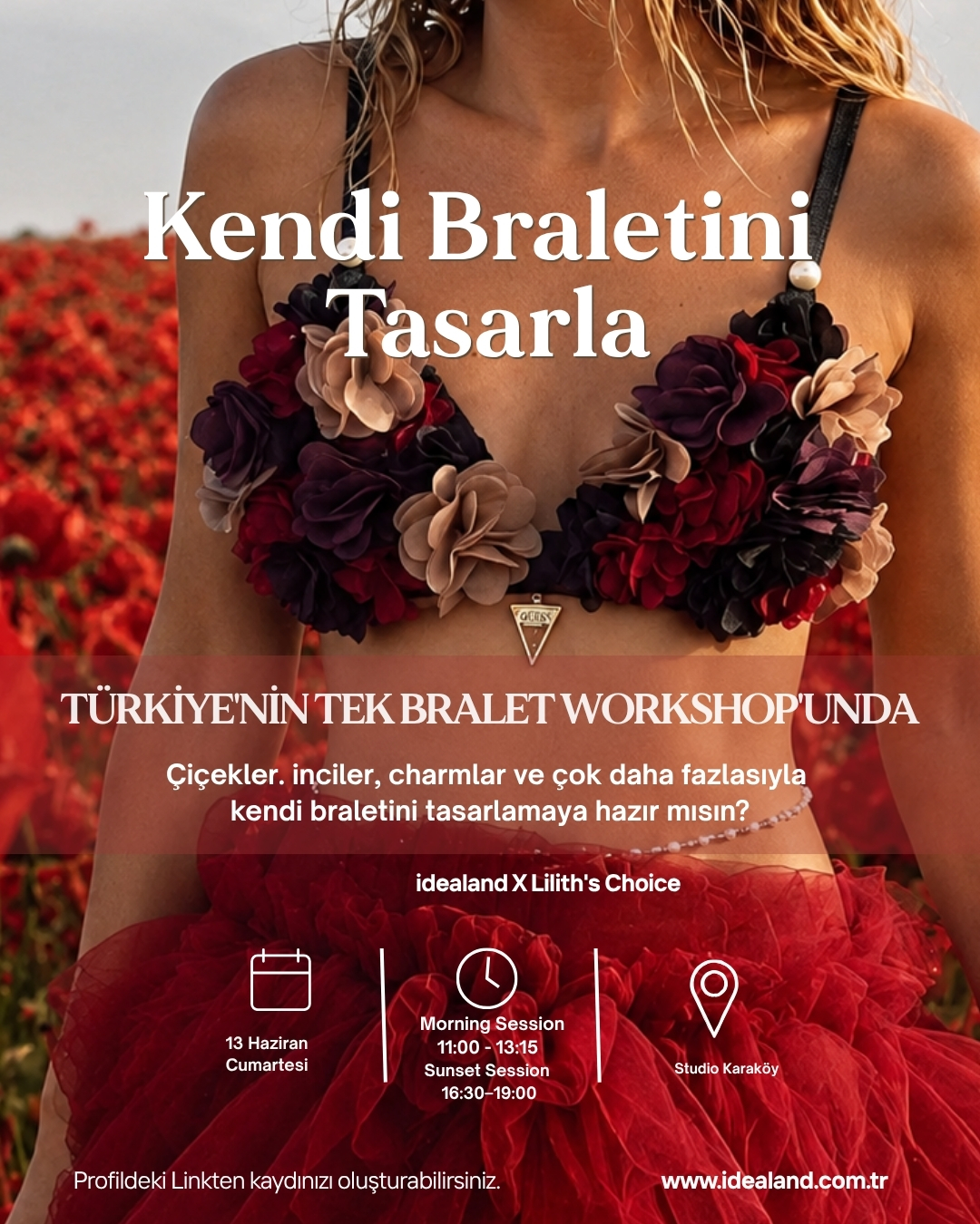 Bir bralet satın almıyorsun.
Kendin tasarlıyor, kendi hikâyeni giyiyorsun. ✨
Lilith's Choice x Idealand iş birliğiyle düzenlediğimiz bu özel workshopta; ölçüne göre önceden hazırlanan baz braletini çiçekler, inciler, boncuklar, zincirler ve charm'larla tamamen kendi tarzına göre dönüştüreceksin.
Üstelik katılmak için hiçbir dikiş bilgisine ihtiyacın yok.
Workshop başlangıcında kısa bir temel dikiş eğitimi veriyoruz ve tüm süreç boyunca sana eşlik ediyoruz.
İstersen romantik,
İstersen festival ruhunda,
İstersen minimal,
İstersen tamamen sana özel...
Ortaya çıkacak tasarım dünyada sadece sende olacak.
📍 Studio Karaköy
🗓️ 13 Haziran Cumartesi
☀️ Morning Session
11:00 – 13:15
🌙 Sunset Session
16:30 – 19:00
Kontenjanlarımız sınırlıdır.
Kayıt ve detaylı bilgi için profilimizdeki linki ziyaret edebilirsiniz.