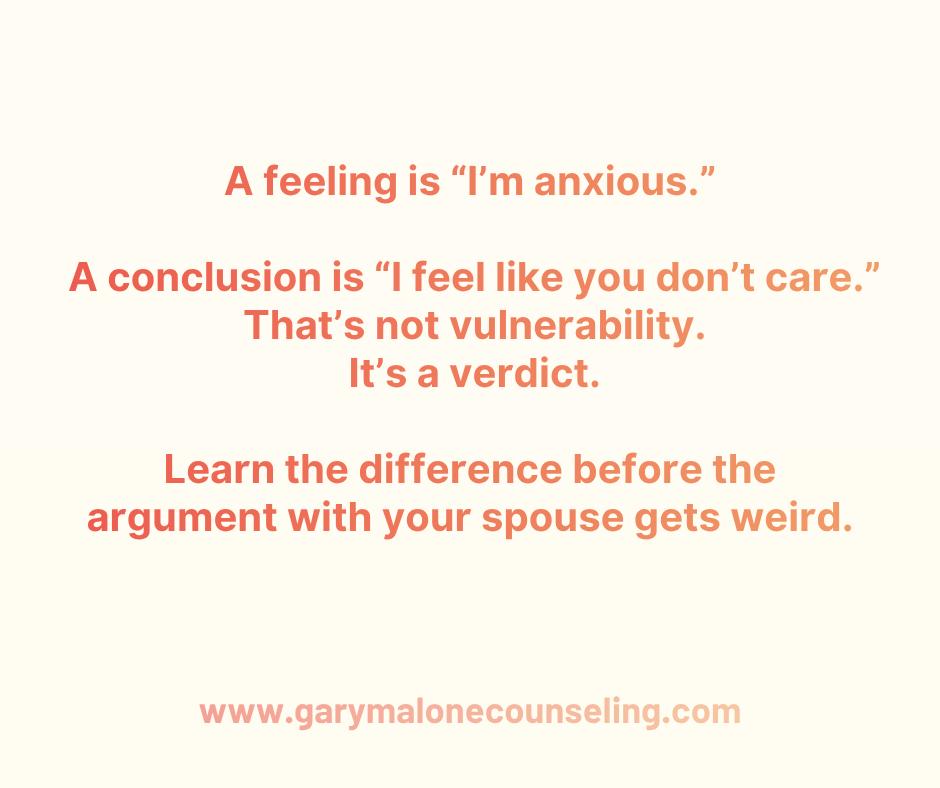 Most couples spend too much time talking about their "feelings".
I know. Weird thing for a marriage therapist to say.
Feelings do matter, but I'm talking about actual feelings...
Sad.
Angry.
Scared.
Anxious.
Frustrated.
Lonely.
But a lot of what couples call “feelings” are really conclusions.
“I feel like you don’t care.”
“I feel like I don’t matter.”
“I feel like you’re selfish.”
That may be honest, but it is not a feeling. It is the story your brain started telling and the second your spouse hears it, their brain becomes a tiny courtroom attorney.
“I do care.”
“That’s not fair.”
“You’re exaggerating.”
“That’s not what happened.”
Now nobody is talking about the real issue. They’re just tossing emotional subpoenas across the room. A cleaner version sounds like this:
“When you didn’t call after you said you would, I felt anxious and frustrated. The story I told myself was that I didn’t matter to you in that moment.” That gives your spouse something they can actually respond to.
Not a verdict.
Not a character assassination.
Not an emotional invoice.
Just an honest look at what happened inside of you, but repair also requires another question. Before you ask your spouse to own their part, ask yourself:
“Did I show up the way I want to show up when things get hard?”
Because sometimes your spouse’s feelings are not fully yours to carry. Sometimes they are hurt because of an old wound. Sometimes they are anxious because of a story their brain told them.
But also…
Sometimes you were sharp.
Dismissive.
Defensive.
Cold.
Or allergic to accountability.
Healthy love does not say, “Your feelings are your problem.” It says, “I may not be responsible for every feeling you have, but I am responsible for the kind of partner I choose to be.”
That is the work.
Not winning.
Not proving.
Not building a criminal case because your spouse loaded the dishwasher like a stray cat.
The work is learning to say:
“I was anxious.”
“I told myself a story.”
“I should not have yelled.”
“I got defensive.”
“I didn’t show up the way I want to show up.”
That kind of ownership changes the room. It does not erase what your spouse did. But it gives repair somewhere to begin.
