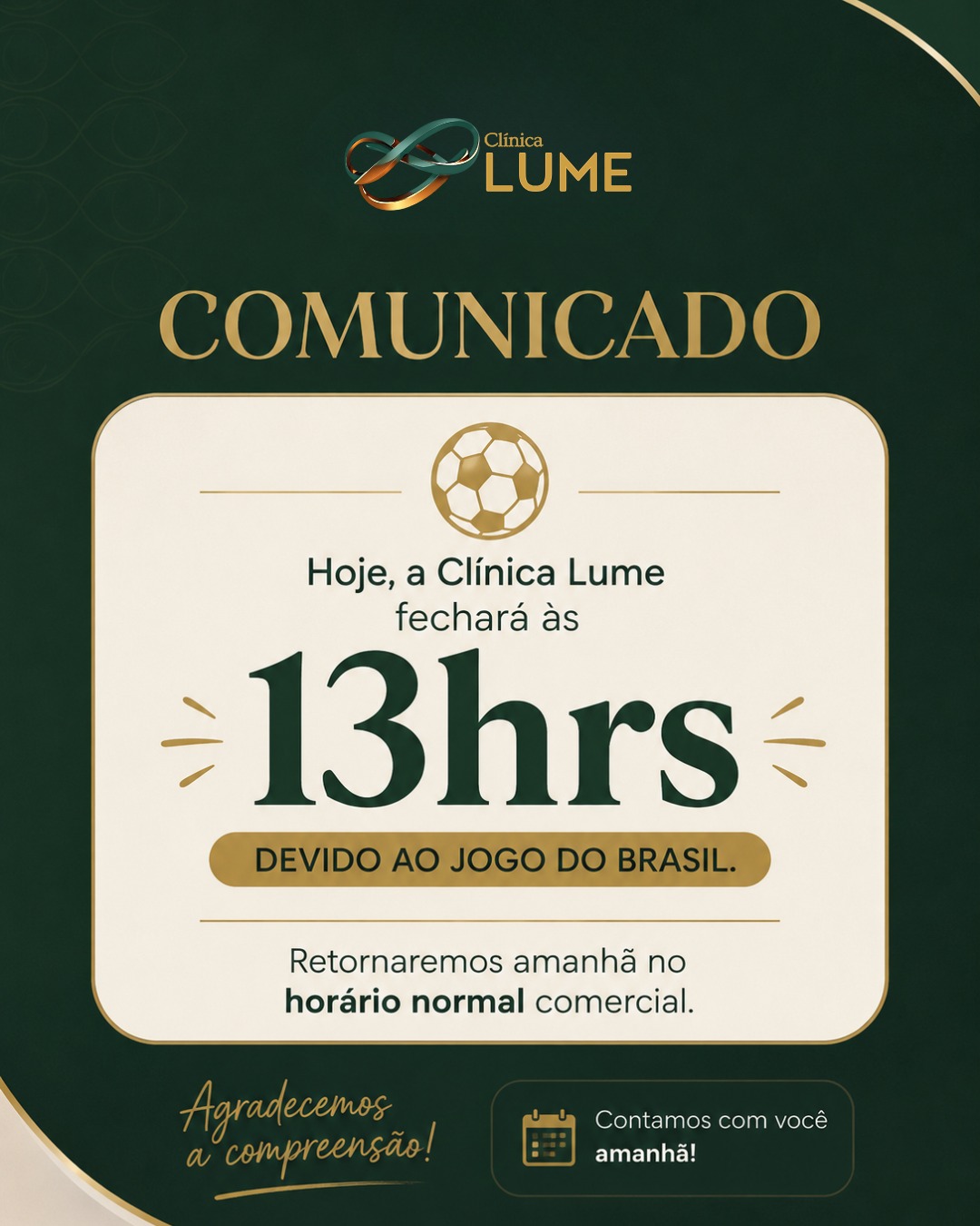 Comunicado importante 📢
Hoje, a Clínica Lume encerrará o atendimento às 13h, devido ao jogo do Brasil. 🇧🇷
Retornaremos amanhã com atendimento em horário comercial normal.
Agradecemos a compreensão!
Clínica Lume ✨