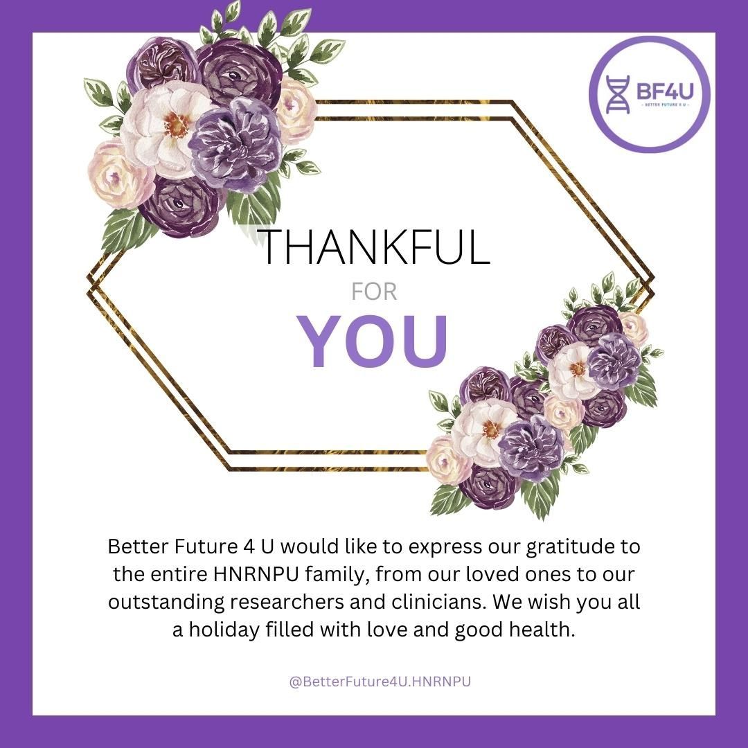 Thankful For You 💜 Better Future 4 U would like to express our gratitude to the entire HNRNPU family, from our loved ones to our outstanding researchers and clinicians. We wish you all a holiday filled with love and good health.
.
.
.
#HNRNPU #HNRNPUresearch #Rare #RareGenetics #RareFamily #ThanksGiving #GivingThanks #Grateful #Gratitude #Community #Family #Health #BetterFuture4U #BF4U #HNRNPUfamily