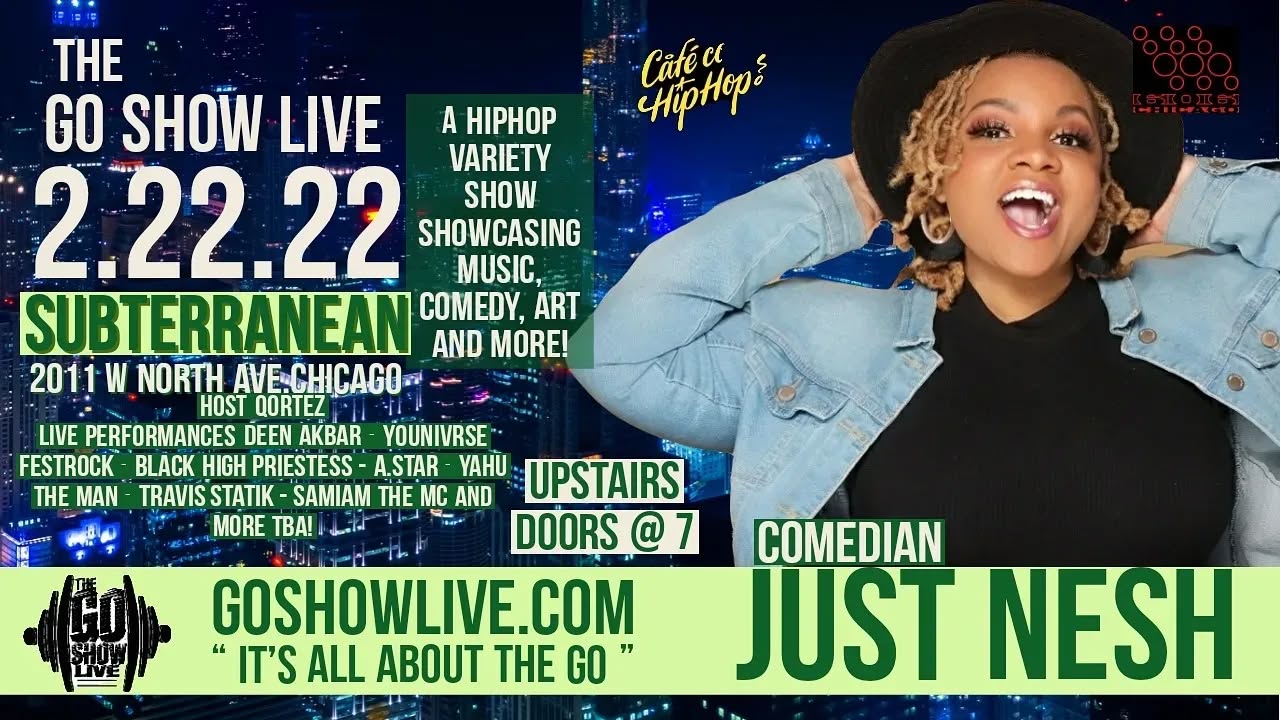 2.22.22
The Go Show Live
"It's all about the go"
@subterranean in wicker Park
W comedian Just Nesh
Deen Akbar Rapgod
UNIVRSE
FestRock
Yahu The Man
Qortez
Black High Priestess