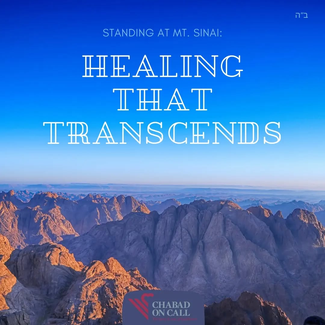 All were healed when the Torah was given at Mt. Sinai.
By virtue of our connection with G-d we transcended nature,
elevating both our spiritual and physical well-being.
This Sivan may we each experience the highest level of healing, unencumbered by the constraints of our rational world.
#sivan #heal #mtsinai #torah #transcend #jewish #healthcare #chabadoncall