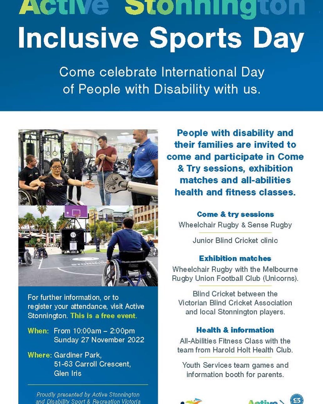 The Stonnington Council are putting on an Inclusive Sports Day at Gardiner Park in Glen Iris. Lots of different disability sports to try out with lots of fun for the family including an Blind Cricket Junior clinic (10am) and Exhibition Game (11am). This is a free event.
When: From 10:00am – 2:00pm Sunday 27 November 2022
Where: Gardiner Park,
51-63 Carroll Crescent,
Glen Iris.
.
.
.
.
Image Description: Blue banner with with colourful text that reads: Active Stonnington. White text that reads Inclusive Sports Day. Come celebrate International Day of People with Disability with us.
On a navy background with white text: This is a free event.
When: From 10:00am – 2:00pm Sunday 27 November 2022
Where: Gardiner Park,
51-63 Carroll Crescent,
Glen Iris
On white background, text reads - People with disability and their families are invited to come and participate in Come & Try sessions, exhibition matches and all-abilities health and fitness classes.
Come & try sessions
Wheelchair Rugby & Sense Rugby Junior Blind Cricket clinic
Exhibition matches
Wheelchair Rugby with the Melbourne Rugby Union Football Club (Unicorns). Blind Cricket between the Victorian Blind Cricket Association and local Stonnington players. Health & information
All-Abilities Fitness Class with the team from Harold Holt Health Club.
Youth Services team games and information booth for parents. Image ID one: a group of people in a gym. Image ID 2: half court basketball setup with a group of players in wheelchairs. For further information, or to register your attendance, visit Active Stonnington. This is a free event.
When: From 10:00am – 2:00pm Sunday 27 November 2022. Where: Gardiner Park,
51-63 Carroll Crescent,
Glen Iris. Proudly presented by Active Stonnington and Disability Sport & Recreation Victoria.
.
.
.
.
@stonningtoncitycouncil @sport4allau @idpwd_au
#inclusion #disabilitysport #inclusivesport #sport4all #stonningtoncouncil