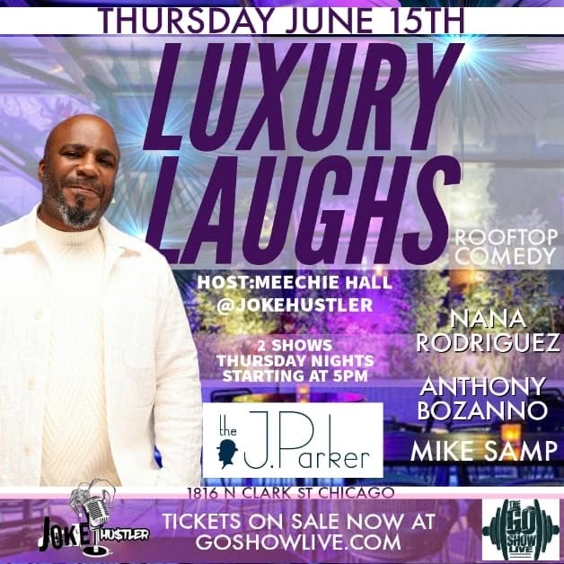 Luxury
Laughs
J Parker Hotel
1816 N Clark
(Rooftop Restaurant)
Host:
Meechie Hall
@Jokehustler
(773)82=-5273
2 Shows
Thursday Nights
5 Doors Open 6pm ShowTime
730 Doors Open 8pm showtime