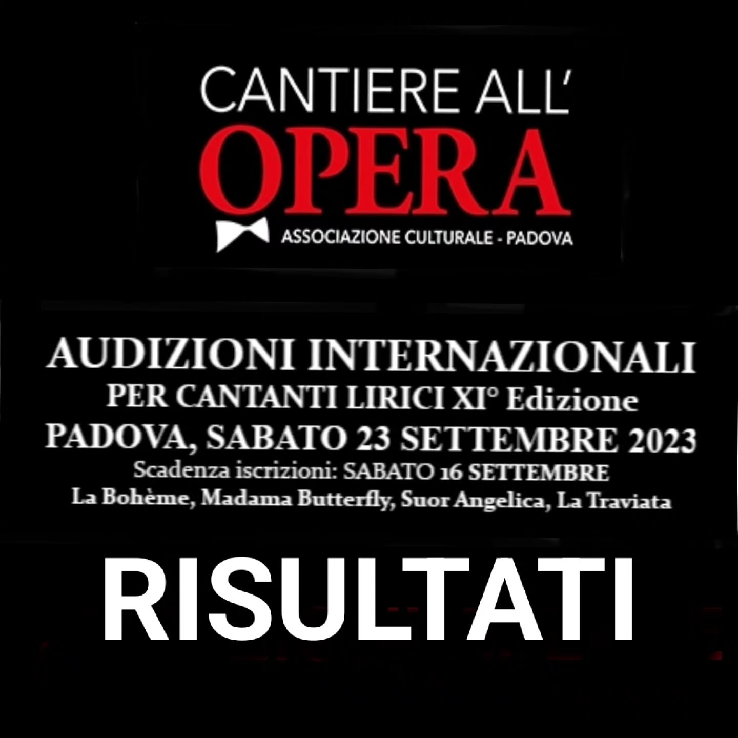 XI° Edizione Audizioni Internazionali per Cantanti Lirici
Padova, Teatro Torresino, Sabato 23 Settembre 2023
RISULTATI
Pubblichiamo i nomi degli artisti ritenuti idonei per i ruoli dalle Opere indicate nel bando di Audizione.
La programmazione della Stagione è tutt'ora in fase di definizione; alcuni artisti sono già stati contattati, altri saranno contattati prossimamente.
Come indicato nell'articolo 5 del bando di iscrizione la XII° Stagione 2023/2024 dell'Associazione Cantiere all'Opera prevede la realizzazione di due titoli d'Opera tra quelli indicati nel bando scelti in base alla copertura di tutti i ruoli. Per i ruoli da definire saranno contattati i candidati delle scorse edizioni.
G. Verdi La Traviata
Violetta: NOEMI UMANI, JULIA MERKUDINOVA
Alfredo: ALESSIO ZANETTI
Germont: da definire
_________________
G Puccini Suor Angelica
Suor Angelica: BRIGITTE KEUSH TORNAY
Zia Principessa: VALENTINA PERNOZZOLI
_____________________
G. Puccini La Bohème
Mimì: ANNA BATTAGLIA VEDOVATO
Musetta: LICIA PIERMATTEO
Rodolfo: DANIELE FALCONE
Marcello: da definire
Schaunard: ZHAOSEN MA
Colline: DAVIDE HONG SHIN KIL
______________
G. Puccini Madama Butterfly
Cio Cio San: ANA BEATRIZ MACHADO
Suzuky: SEONHYEONG KIM
Sharpless: da definire
Segnaliamo anche gli artisti che si sono distinti per la loro audizione:
LEILA GRACE HILLS (soprano)
SIMONE VAN SEUMEREN (Mezzosoprano)
Ricordiamo che i candidati non selezionati e non menzionati potranno essere ugualmente contattati in futuro per altri progetti o eventuali necessità, nessuno deve pertanto ritenere negativa l'audizione sostenuta.