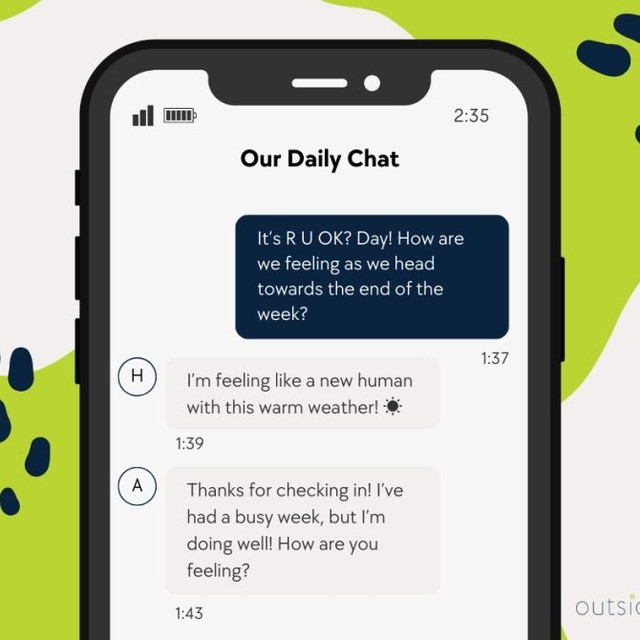 While we're often focused on ‘action’ at OutsideIn we strive to regularly check in with how we're feeling and 'being'. It's not always easy since most days are busy; and today was no exception!
Even though R U OK? Day only popped into our own teams ‘action’ for the afternoon, we took the chance to hop on our teams chat to check-in. Because we work remotely, checking in can take a little more effort yet the impact can be powerful, sometimes crucial for energising our days.
Today reminds us how far a short question can go, and encourages us to practice holding space for others and ourselves as colleagues and human beings.
#ruokday #checkin