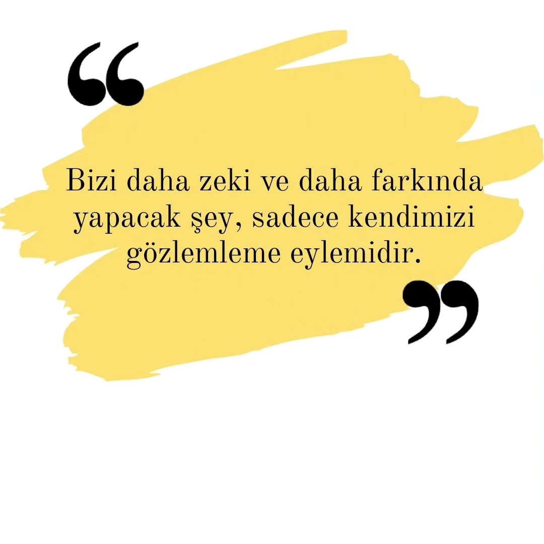 Öz varlığımızı kendimize çalışma konusu yapmak, kendimizi hiçbir yargıya kapılmadan, olduğumuz halimizle incelemek, bu durumlarımızı tanımamıza yardımcı olacak araçlardır. Bizi daha zeki ve daha bilinçli kılacak şey, sadece kendimizi mercek altına yatırarak gözlemlemektir.
Self-observation is self-correction yani "kendini gözlemlemek kendini düzeltmektir."