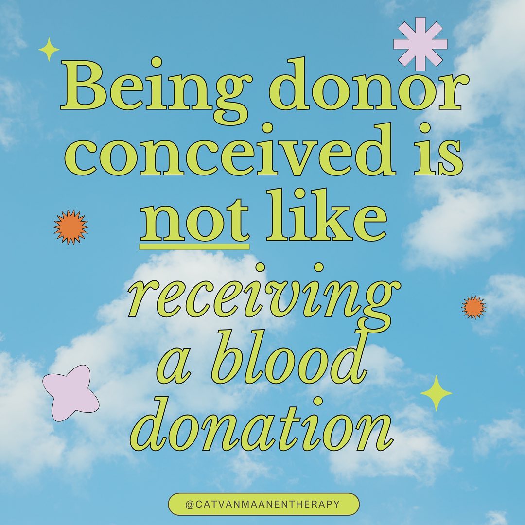 Being donor conceived is incredibly complex and nuanced and at times, painful. For those born before 2005 there is even less information provided. Unfortunately, whilst fertility treatments can be essential in helping couples achieve their dreams of parenthood, at times the system itself treats the donations as commodities. These “commodities” become real life humans - and that is where donor conceived people receive stigma from family, friends and even medical gaslighting (amongst many other emotional and physical struggles).
Unfortunately many people do not understand the nuances of being donor conceived. As a person I have an intimate understanding of the experiences of donor conceived people, and as a therapist it is one of my passions to help people in this group feel seen, heard and for their experiences to be treated as real, significant and serious 🌱With the advent of cheap DNA kits, people are realising that they are donor conceived as they match with “siblings”. Can you imagine how shocking that must be?
If you want to get in touch, you can email 📧 catherinejvanmaanen@gmail.com or phone 📞 +447856553891
#donorconceived #donorconceivedperson #donorconceivedadult #donorconceivedrights #therapistlondon #donorconceivedvoices #counsellingbuckhursthill #counselling #londontherapist #anxietysupport #donorawaretherapy