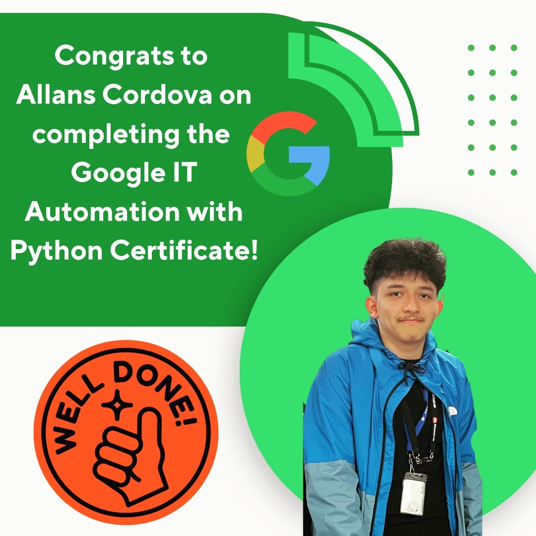 Alans worked really hard this year and just successfully completed his Google IT Automation with Python certificate! 🎉 🎉🎉
This advanced industry-recognized six-course certificate provides IT professionals with in-demand skills - including Python, Git, and IT automation - that prepare them to advance their careers. Allans learned how to write code in Python and how to use Git and GitHub, troubleshoot and debug complex problems. And he did this as a senior in high school!!!!
Well done, Alans! This was not easy! We saw how hard you worked for the past year on this! You did it! 🙌
#googlecertified #googlepython #techinclusion #latinosintech #techinclusion