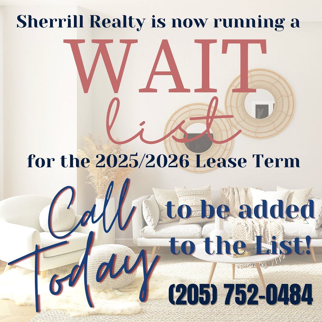 Contact Sherrill Realty Company to be added to the Waitlist for properties for the 2025/2026 leasing year. Spots fill quickly, and we will start contacting the Waitlist near the beginning of October. Keep an eye on our website for more information as well!
☎️ (205) 752-0484 ☎️