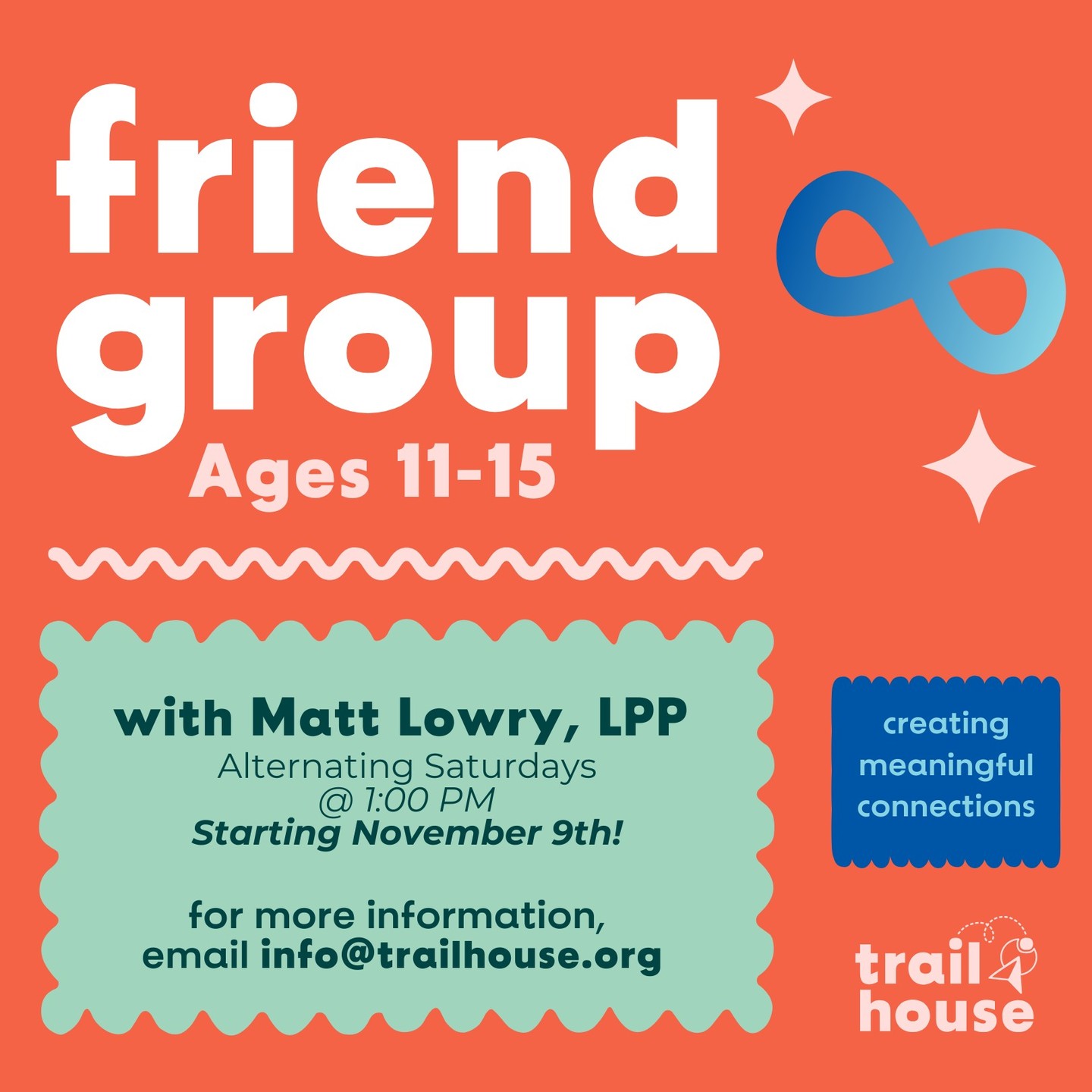 Relationship Building Group for Ages 11-15
Saturdays at 1:00 PM
Starting this Saturday, join Matt Lowry, LPP, for a friendship group aimed at fostering authentic relationships! Sessions are $85 and meet every other Saturday, focusing on co-regulation, sensory development, and building meaningful connections.
Email info@trailhouse.org to sign up or for more information.