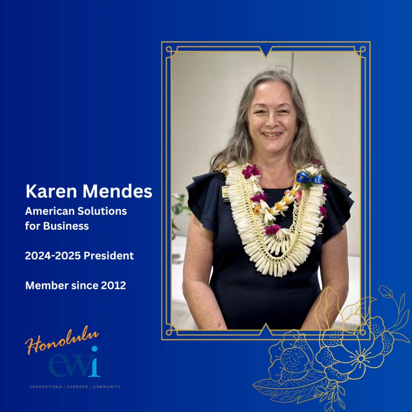 In our new series, we'll feature a member profile. First up is our current President, Karen Mendes of member firm American Solutions for Business.
This is not Karen's first time at the helm of EWI of Honolulu, but she brings her dedication and aloha for EWI, as the first former President to serve a second term.
Karen's advice to younger and newer members is "Participate! Be actively engaged to enhance your personal and professional development." Would you guess her favorite quote is Nike's "Just Do It"? 💯
Karen looks forward to growing her business and traveling more to visit ʻohana.
Aloha Karen!