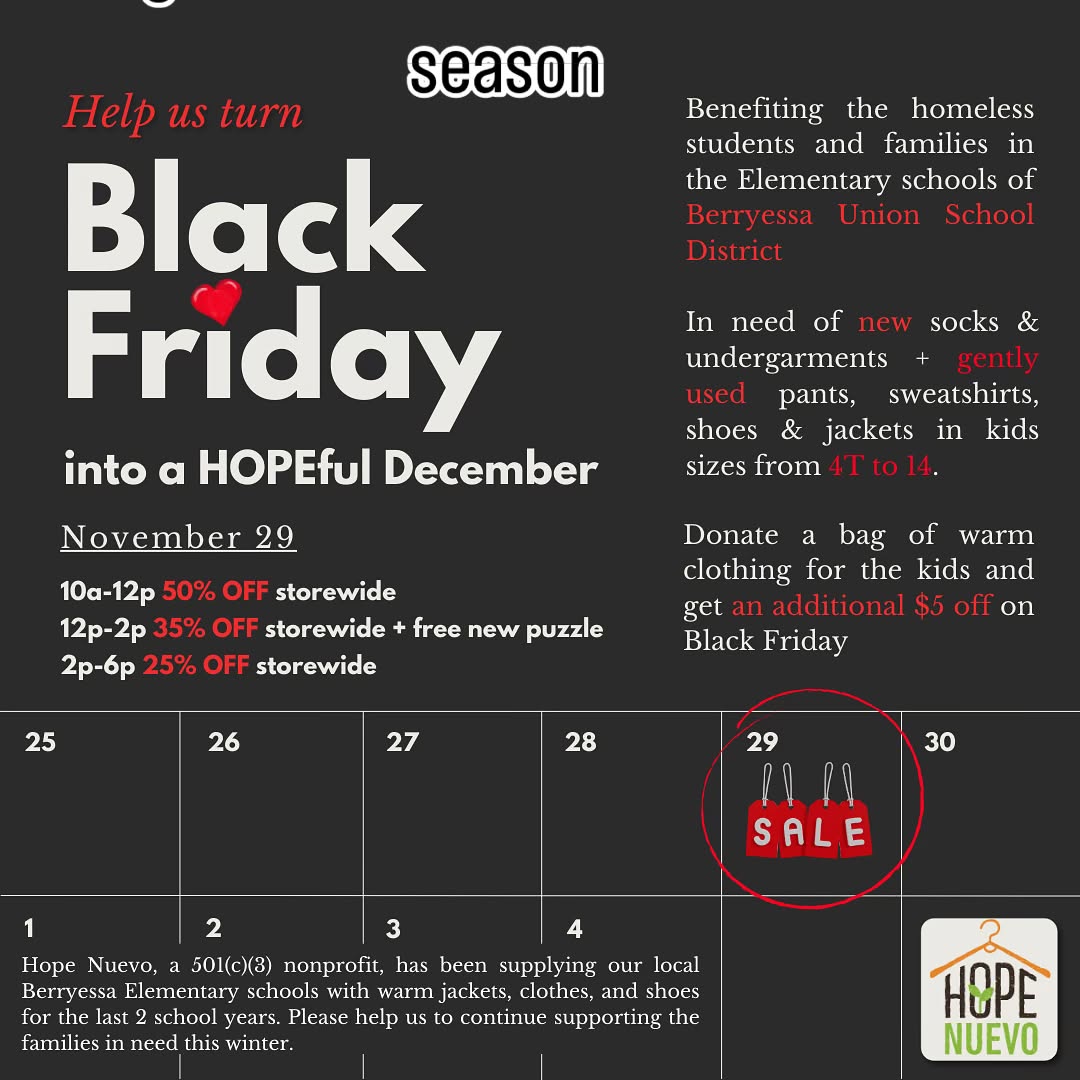 While many of us are looking forward to food, family and fun celebrations this Christmas season, some parents are worrying about warm clothes for their kids and meals outside of school lunches. Help us support these families with a bag of kids clothing size 4T-14 & get $5 off on your Black Friday purchases at Hope Nuevo.
10-12pm 50% store wide
12-2pm 35% off store wide plus free puzzle
2-6pm 25% off store wide