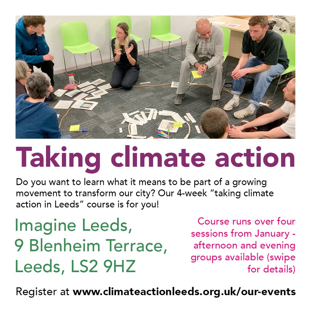 Do you want to learn what it means to be part of a growing movement to transform our city? Our 4-week “taking climate action in Leeds” course is for you! Our participatory workshops are designed to equip you with the knowledge, skills and confidence to take a more active role in transforming our city.
Taking Climate Action is a 4-week course exploring the context we live in, the impact of the climate crisis, and how we can work together to build a zero carbon, nature friendly, socially just city.
We are running two different groups from January at #ImagineLeeds, on Thursday afternoons and Thursday evenings - swipe for the dates, and sign up via our website.