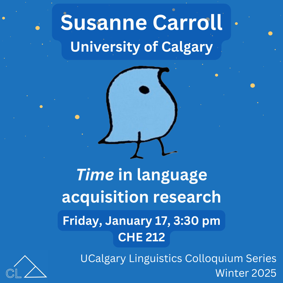 The next talk in our speaker series is this Friday!
Time in language acquisition research
Dr. Susanne Carroll (University of Calgary)
Friday, January 17 | 3:30pm | CHE 212
About the speaker:
Dr. Susanne Carroll took a B.A. (Hons) in English and French Linguistics from York University (Glendon College), during which she was trained in Hallidayan Systemic Linguistics (a functional approach). Before doing graduate studies at the Département de linguistique et de philologie, Université de Montréal, where she trained in generative syntax and worked on French grammar, she trained in corpus analysis on large-scale sociolinguistic projects on Franco-Ontarian French at the Ontario Institute for Studies in Education (O.I.S.E.), under Raymond Mougeon. Her doctoral thesis, "Notions fonctionnelles en grammaire transformationnelle : Dislocations et structures topicalisées en français contemporain", done under the supervision of Yves-Charles Morin, put all this experience to work in a unique way. It uses conversational corpus data to argue that dislocations in Quebec French have very simple structures (essentially they are "adjuncts") and a semantics which is far more complex than one would gather from the normative examples used in the literature on Information Structure. In 1984, she began to retool in second language acquisition research where she has subsequently examined how adults learn a variety of different phenomena, all selected to continue to explore the ASH. More recently, she has been studying, with her former student Dr. Lindsay Hracs, how visual stimuli support semantic inferences thought to guide learners entry into syntax.
Over the course of a long career, she has been honoured many times, including a Canada Research Fellowship (tenured at O.I.S.E.), and a Canada Research Chair (tenured at the University of Calgary). She is very proud of her Great Supervisor Award (UofC) and for 2 awards for exemplary graduate student administration support, as well as having a reputation for starting conversations with students with the words: "What can I do for you?"