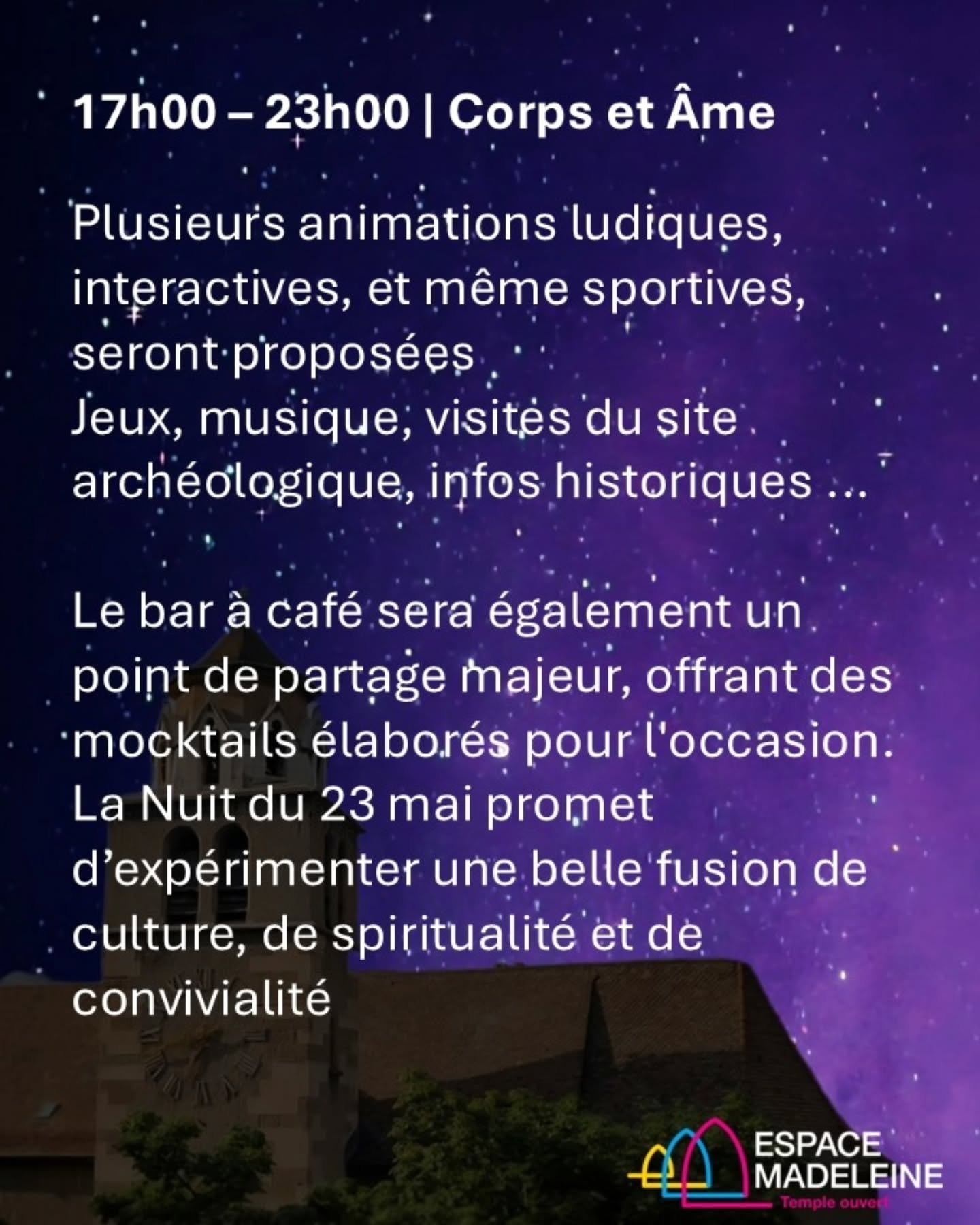 17h00 – 23h00 | Corps et Âme – Animations en continu ludiques, culturelles, interactives et portives.
La Nuit des Églises 2025 à l'Espace Madeleine s'annonce comme un événement festif autour du thème "Corps et Âme". Plusieurs animations ludiques, interactives, et même sportives, seront proposées aux visiteurs par l’équipe qui anime le lieu tout au long de l’année et qui y a créé un espace de rencontre et d’échange. Jeux, musique, visites du site archéologique, informations historiques, repos...Il y en aura pour tous les goûts. Le bar à café, comme toujours animé par nos bénévoles, sera également un point de partage majeur, offrant des mocktails élaborés pour l'occasion. La Nuit du 23 mai promet d’expérimenter une belle fusion de culture, de spiritualité et de convivialité au Temple de la Madeleine.
Animations ponctuelle
19h00 – 19h30 | Concert d’orgue d’Arthur Saunier
19h30 – 20h00 | Mini-visite du site archéologique
20h30 – 21h00 | Mini-visite du site archéologique
21h30 – 22h00 | Mini-visite du site archéologique
20h00 – 20h30 | Pilates sur chaise
21h00 – 21h30 | Pilates sur chaise
22h00 – 22h30 | Pilates sur chaise
#nuitsdeseglises #musique #archéologie #pilates #eglisesettourisme #egliseouverte #citychurch #offenekirche #espacemadeleine #templedelamadeleine #geneve #temple #œcuménique #protestant #reformée #epggeneve #genfreformiert #musique #archéologie #pilates #eglisesettourisme