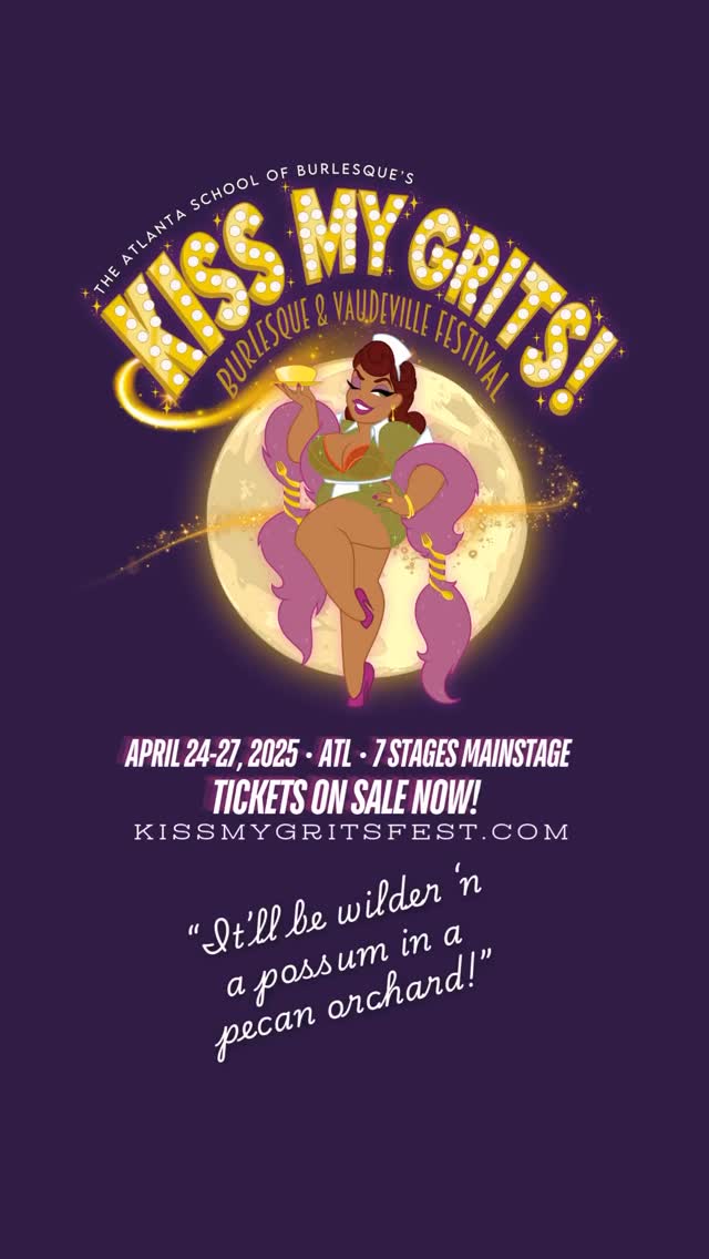 The Kiss My Grits Burlesque & Vaudeville Festival is four days of burlesque shows that’ll have you blushin’ harder ‘n a peach at a tractor pull! April 24-27 at 7 Stages!
A bit of sizzle, a touch of smoke, and perhaps a dash of scandal! These babes are gonna be hotter than a Georgia summer! We’re talking performances that’ll make your heart thump faster than a possum in a peanut butter jar!
Night 1: Nerdlesque! Wear your fave cosplay!
Night 2: Honey & Hominy BIPOC Showcase! Wear that high glam!
Night 3: Hot As Blazes Showcase and Competition! Wear what burly babes call stripper neutral: animal prints!
Sunday Morning: (Put your) Nose to the Rhinestone Peer Review!
DOORS: 7:30 PM
SHOW: 8:00 PM
Tickets live at kissmygritsfest.com