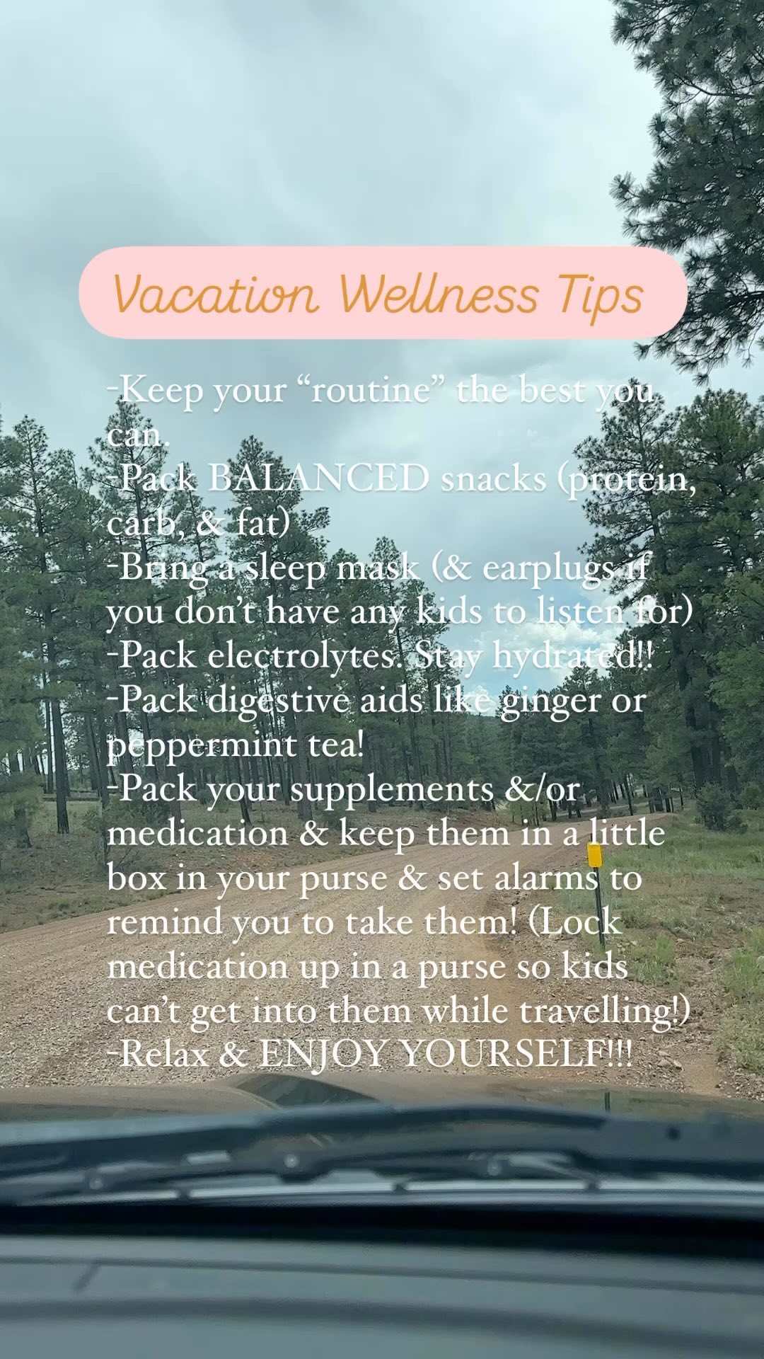 Vacation wellness tips!
-Keep your “routine” the best you can: If your routine consists of exercising, meditation, journaling etc. carry that over as much as you can! This has been KEY for me!!
-Pack BALANCED snacks (protein, carb, & fat)
-Bring a sleep mask (& earplugs if you don’t have any kids to listen for)
-Pack electrolytes. Stay hydrated!!
-Pack digestive aids like ginger or peppermint tea!
-Pack your supplements &/or medication & keep them in a little box in your purse & set alarms to remind you to take them! (Lock medication up in a purse so kids can’t get into them while travelling!)
-Relax & ENJOY YOURSELF!!!