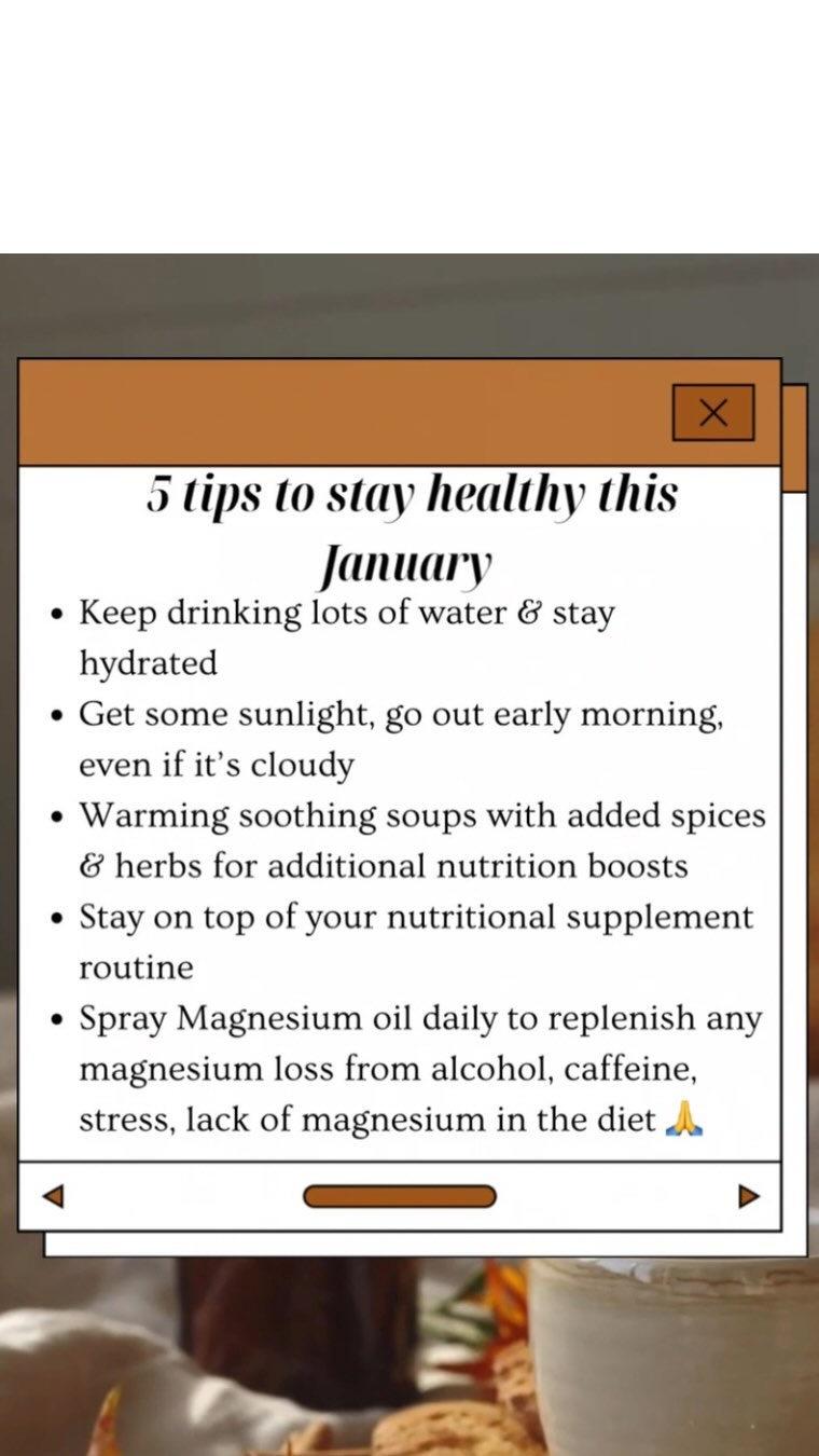 5 tips to stay healthy this January xoxo
🥛Keep drinking lots of water & stay hydrated
🌞Get some sunlight, go out early morning, even if it’s cloudy
🍲Warming soothing soups with added spices & herbs for additional nutrition boost
💊Stay on top of your nutritional supplement routine
💦Spray Magnesium oil daily to replenish any magnesium loss from alcohol, caffeine, stress, lack of magnesium in the diet 🙏