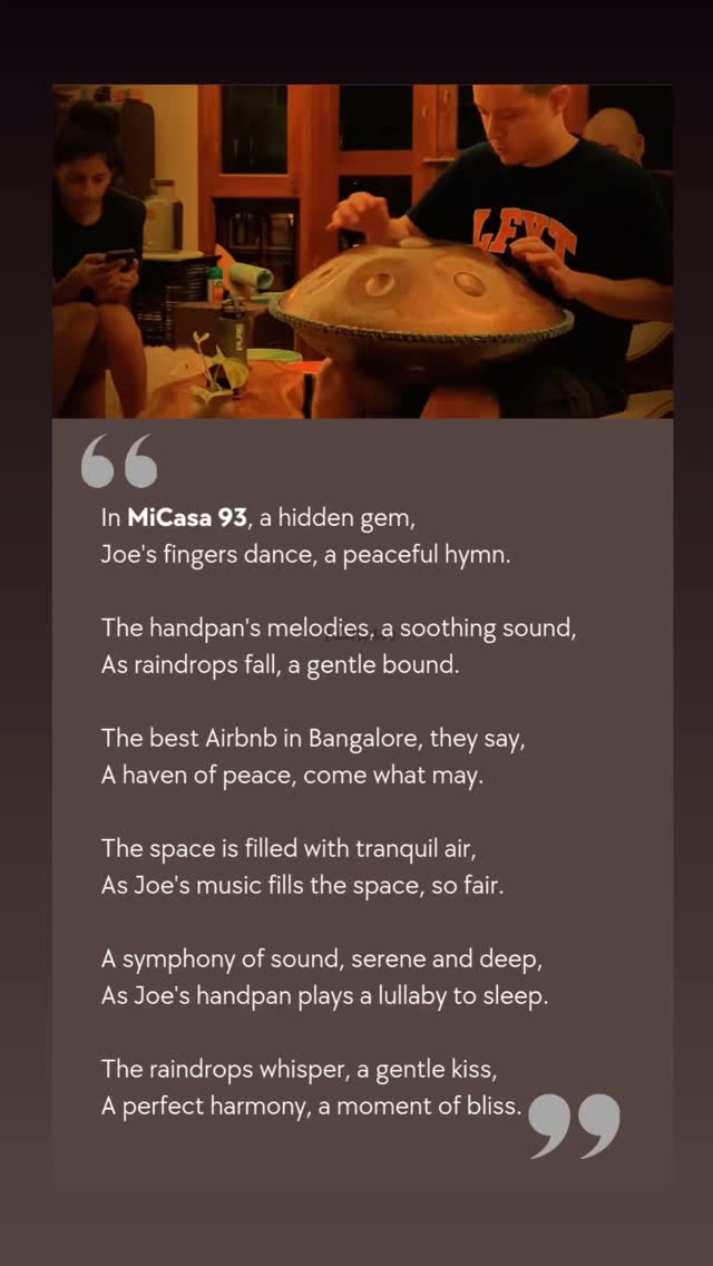 In MiCasa 93, a hidden gem,
Joe's fingers dance, a peaceful hymn.
The handpan's melodies, a soothing sound,
As raindrops fall, a gentle bound.
The best Airbnb in Bangalore, they say,
A haven of peace, come what may.
The space is filled with tranquil air,
As Joe's music fills the space, so fair.
A symphony of sound, serene and deep,
As Joe's handpan plays a lullaby to sleep.
The raindrops whisper, a gentle kiss,
A perfect harmony, a moment of bliss.
#conversations #connections #community #serendipity #music #rainy #koramangala #bangalore #livemore #livemore #airbnb #travel