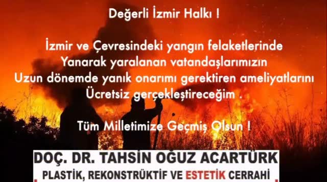 Değerli İzmir Halkı !
İzmir ve Çevresindeki yangın felaketlerinde yanarak yaralanan vatandaşlarımızın uzun dönemde yanık onarımı gerektiren ameliyatlarını hiçbir ücret almadan gerçekleştireceğim .
Tüm Milletimize Geçmiş Olsun !
#izmir #bayraklı #karşıyaka #yanık #yangın #ormanyangını #izmirbelediyesi #plastikcerrahi #marmaris #muğla #çeşme #urla #milas #torbalı #ödemiş @dr.toa_dr.redpill @yilmazozdil @izmir_tabip_odasi @egepolhastaneleri @bornovaninnabzi @izmirbuyuksehirbelediyesi @plastikcerrahidernegi