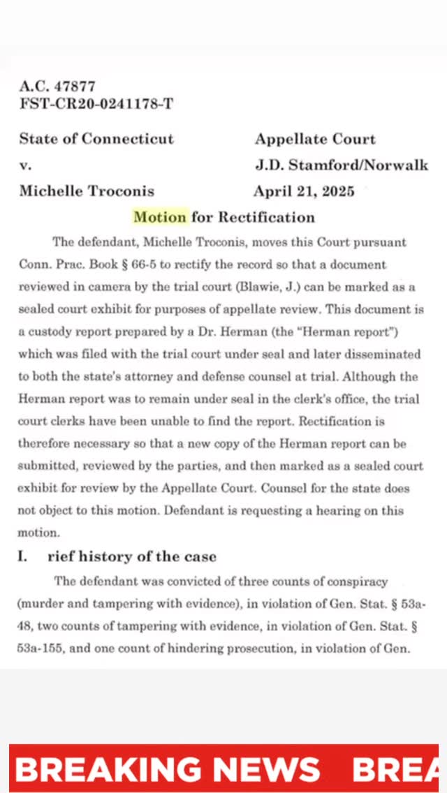 🗞️ UPDATE: Herman Report Missing from Clerk’s Office
Michelle Troconis’s defense team has filed a formal request under Conn. Practice Book § 66-5 to rectify the appellate record. Why? Because the Herman report—a sealed custody evaluation by Dr. Herman—has gone missing from the trial court file.
The report was reviewed in camera by Judge Blawie, distributed to both the prosecution and defense, and was supposed to remain sealed in the clerk’s office. But now, as the case moves to appeal, court clerks are unable to locate it.
Troconis is asking to submit a new copy, have it reviewed by both parties, and officially mark it as a sealed court exhibit so the Appellate Court can examine it. Notably, the prosecution does not oppose this request.
📌 A hearing has been requested had been scheduled for August 4th, 2025.
📁 The Herman report has been described in court as being at the core of the defense’s case.
Stay tuned as we continue tracking every development in Michelle Troconis appellate process.
#JusticeforMichelleTroconis #michelleisinnocent #michelletroconisisinnocent #freemichi✊🏼 #wrongfulconviction #wrongfullyconvicted #truthmatters #appeal #conneticut #statepolice #stamfordct #corruptionexposed #taxpayers #duloscase #miscariageofjustice #selectiveprosecution #immunityagreement #exculpatoryevidencesuppressed @govnedlamont