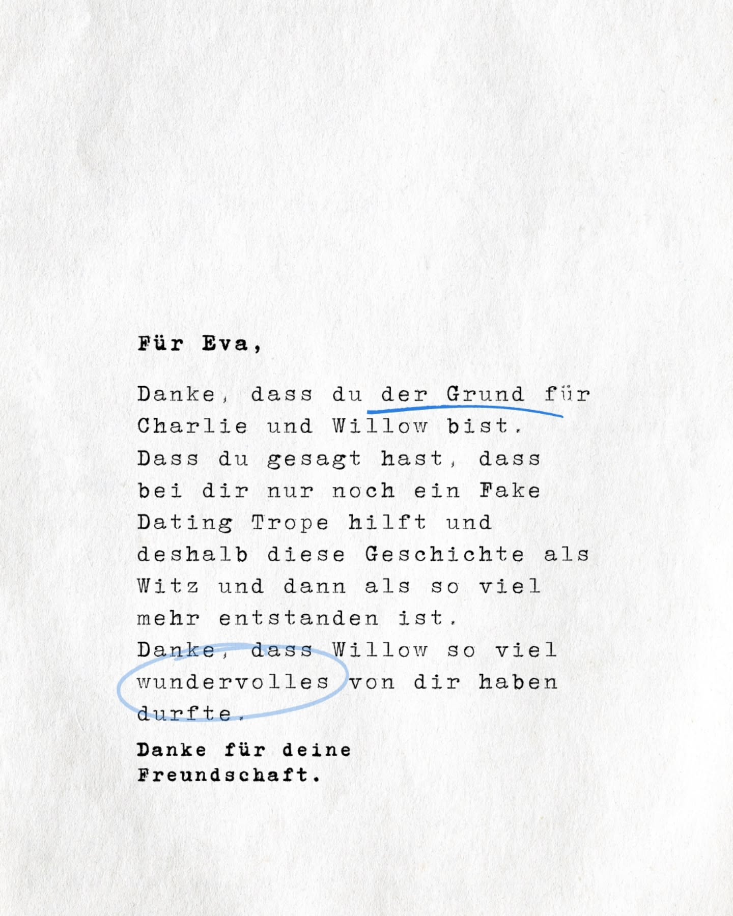 Hey Eva. 🥰
Cinnamon Hearts gehört dir. So richtig, so ganz. Weil es ohne dich nicht existieren würde.
Dass aus dem Witz, du bräuchtest eine arrangierte Ehe, ein Agentur- und Verlagsvertrag geworden ist.
Eigentlich sollte das hier nur ein Geschenk an dich werden. Jetzt ist es mein zweites, veröffentlichtes Buch.
Dass ich da bin, wo ich gerade als Autorin stehe, liegt also vorallem auch an dir.
Danke. 🥰 Ich hab dich lieb!