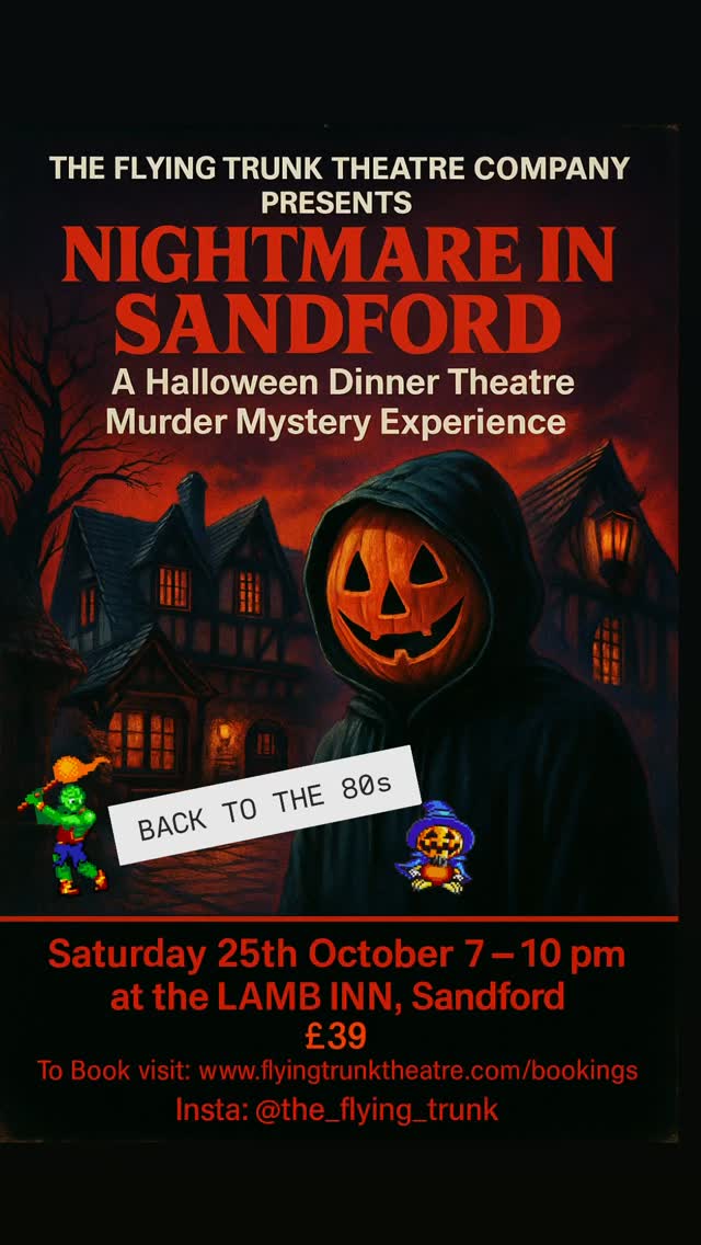 Officially spooky season ! 🎃
NIGHTMARE IN SANDFORD
Murder Mystery & Dinner
Live Show - Immersive Performance
25th Oct 7pm - 10pm
The Lamb Inn Sandford, EX17 4LW
It is 1985, just a few days before Halloween, and guests have gathered at the remote Sandford Hotel to celebrate all things spooky and supernatural. Stephanie Sandford, the hotel’s owner, is determined to keep the dark and tragic events that took place there on Halloween night fifteen years earlier firmly in the shadows.
But her long-term resident and former hotel janitor, the unsettling Old Jessie Jessop, has other ideas…
Add to the mix a criminal psychologist with a wife out of her depth, along with a mysterious stranger, and it’s certain that things will go bump in the night.
What is real, and what is imagined? Who is living, and who is not? Who is awake, and who is trapped in their very own nightmare?
Dare you come and join the party?
@creditonheartproject
@lambinnstagram
Tickets are now available £39
Book online at: www.flyingtrunktheatre.com/bookings
#immersiveexperience #halloween #liveshow #dinnerandashow #murdermystery #devontheatre