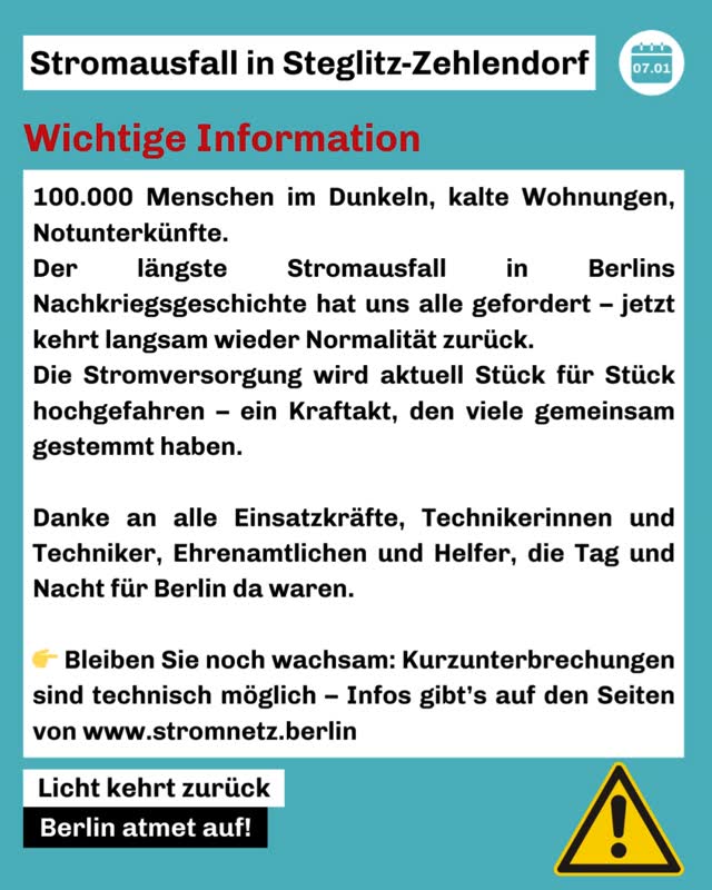 100.000 Menschen im Dunkeln, kalte Wohnungen, Notunterkünfte.
Der längste Stromausfall in Berlins Nachkriegsgeschichte hat uns alle gefordert – jetzt kehrt langsam wieder Normalität zurück.
⚡ Die Stromversorgung wird aktuell Stück für Stück hochgefahren – ein Kraftakt, den viele gemeinsam gestemmt haben.
Danke an alle Einsatzkräfte, Technikerinnen und Techniker, Ehrenamtlichen und Helfer, die Tag und Nacht für Berlin da waren. 🙏
👉 Bleiben Sie noch wachsam: Kurzunterbrechungen sind technisch möglich – Infos gibt’s auf den Seiten von stromnetz.berlin
.
.
.
.
#Stromausfall #CDUBerlin #SteglitzZehlendorf