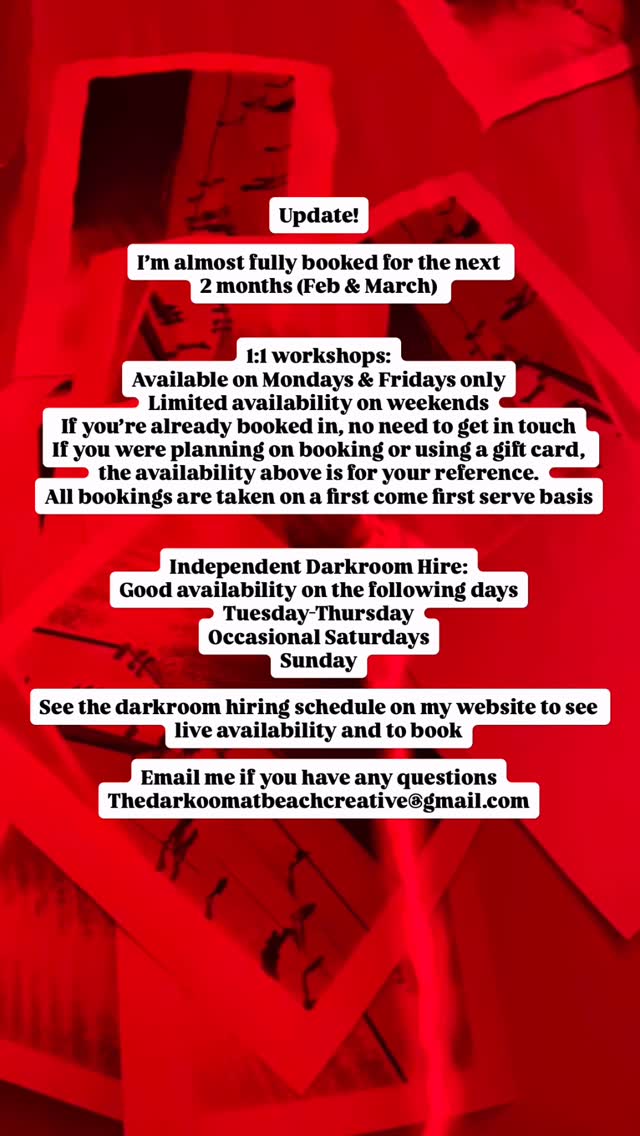 UPDATE - Feb & March availability
I’m almost fully booked for the nexts 2 months (Feb & March)
1:1 workshops:
Available on the following days (subject to change)
Mondays & Fridays
Occasion availability on Saturdays
If you’re already booked in, your date is secured.
If you were looking to book in, or use a gift card, the info above is for your reference
All bookings are taken on a first come first serve basis
Independent Darkroom Hire:
Good availability Tuesday-Thursday, Some Saturdays and most Sundays
See the live hiring schedule on my website to view and to book in
A huge thank you to everyone for keeping me so busy!