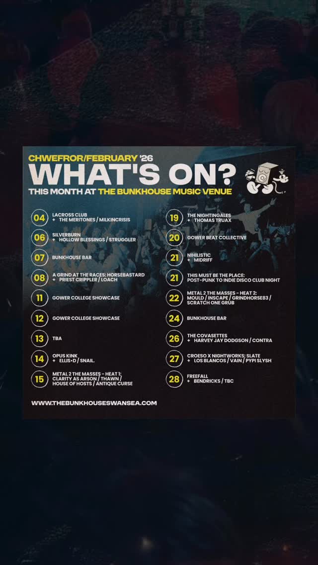 Check out what we have on for you in FEBRUARY at The Bunkhouse Swansea 🏴👇
WED 04 - LACROSS CLUB @tenbylacrossclub
+ THE MERITONES @themeritones / MILKINCRISIS @milkincrisis
FRI 06 - SILVERBURN @slvrbrn
+ HOLLOW BLESSINGS @hollowblessings / STRUGGLER @struggler.band
SAT 07 - BUNKHOUSE BAR
SUN 08 - A GRIND AT THE RACES: HORSEBASTARD @horsebastard.grind
+ PRIEST CRIPPLER @priestcrippler / LOACH @loachpv
WED 11 - GOWER COLLEGE SHOWCASE @gowercollegeswansea
THUR 12 - GOWER COLLEGE SHOWCASE @gowercollegeswansea
FRI 13 - TBA
SAT 14 - OPUS KINK @opuskink
+ ELLIS•D @ellisdband / SNAIL. @snail.cymru
SUN 15 - METAL 2 THE MASSES - HEAT 1: CLARITY AS ARSON / THAW @thawn.official / HOUSE OF HOSTS@house_of_hosts_uk / ANTIQUE CURSE @antique_curse_hm
THUR 19 - THE NIGHTINGALES @_nightingales
+ THOMAS TRUAX @thomas_truax
FRI 20 - GOWER BEAT COLLECTIVE @gowerbeatcollective
SAT 21 - NIHILISTIC
+ MIDRIFF
SAT 21 - AFTERS - ‘THIS MUST BE THE PLACE’ (POST-PUNK TO INDIE DISCO, BUNK CLUB NIGHT)
SUN 22 - METAL 2 THE MASSES - HEAT 2:
MOULD @mould.bandsw / INSCAPE @inscapeband / GRINDHORSE83 @grindhorse83 / SCRATCH ONE GRUB @scratchonegrub_official
TUE 24 - BUNKHOUSE BAR
THUR 26 - THE COVASETTES @thecovasettes
+ HARVEY JAY DODGSON @harveyjaydodgson / CONTRA @contra_band.official
FRI 27 - CROESO x NIGHTWORKS: SLATE @slatecaban
+ LOS BLANCOS @losblancosband / VAIN @vain_uk / PYPI SLYSH @pypi.slysh
@menterabertawe
SAT 28 - FREEFALL @free.fall.uk
+ BENDRICKS @bendricks_
GET TICKETS + SEE LISTINGS ➤ thebunkhouseswansea.com / Link in Bio