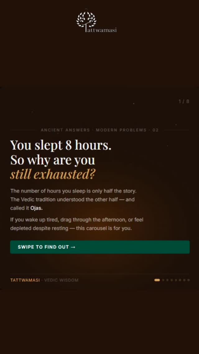 You slept 8 hours.
You woke up exhausted.
This is not a sleep problem. The Vedic tradition understood something modern science is only now beginning to confirm — the number of hours you sleep is only half the story.
The other half is called Ojas — your body's vital energy. And most of us are chronically depleting it without realising.
Swipe to find out what's draining yours — and the three Vedic practices that begin restoring it tonight ↓
💾 Save this — share it with someone who always wakes up tired.
——
Tattwamasi · Vedic wisdom for daily life · tattwamasi.org
📞 +91 98807 05960
#VedicWisdom #Ojas #Ayurveda #Dinacharya #AlwaysTired Tattwamasi AncientAnswers SleepBetter EnergyLevels VedicMindfulness MorningRoutine Abhyanga IndianWisdom HolisticHealthp