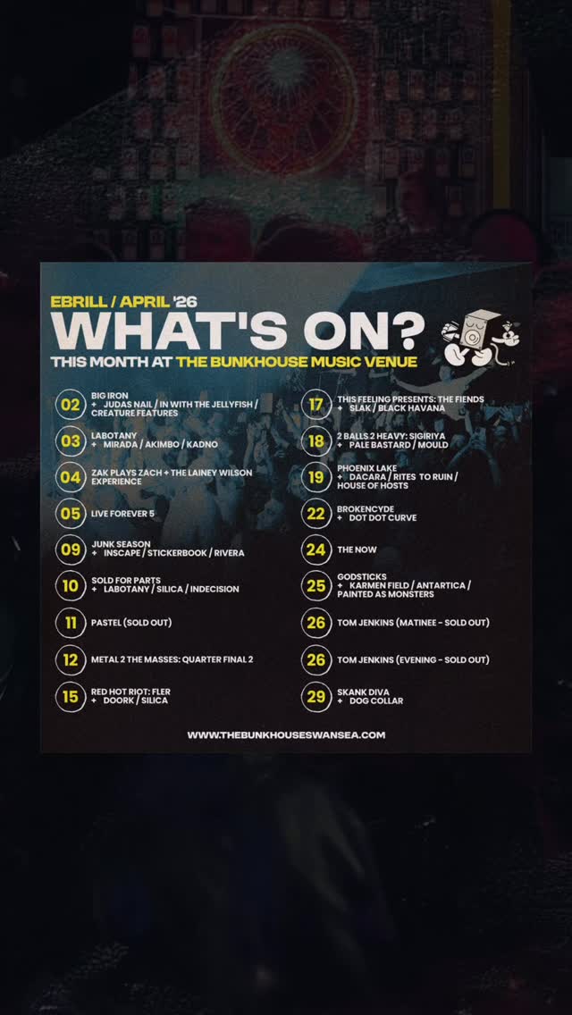 Check out what we have on for you in EBRILL | APRIL at The Bunkhouse Swansea ๐ด๓ ง๓ ข๓ ท๓ ฌ๓ ณ๓ ฟ๐
THUR 02 - BIG IRON @bigironisbig
+ JUDAS NAIL @judasnail / IN WITH THE JELLYFISH @iwtj_ / CREATURE FEATURES @creaturefeaturesband
FRI 03 - LABOTANY @laabotany
+ MIRADA @7mirada / AKIMBO @akimboband__ / KADNO @_kadno
SAT 04 - ZAK PLAYS ZACH @zakplayszach & THE LAINEY WILSON EXPERIENCE @laineywilsonexperiencetribute
SUN 05 - LIVE FOREVER 5
THE STONED ROSES @thestonedroses1 / THE ORIGINAL SOMETHINGS @thesomethings.swansea / MODSCENE / THE VARIANTS @thevariantscoverband / GALORE @thegaloresound / BRITLIFE (INDIE BRITPOP TRIBUTE) @britlifeexp / THE BOYZ / JAMIE TOOZE @jamietoozeishere / PHIL BAGLOW / WELL RESPECTED MEN (KINKS TRIBUTE)
THUR 09 - JUNK SEASON @junkseason
+ INSCAPE @inscapeband / STICKERBOOK @stickerbook_official / RIVERA @rivera_uk
FRI 10 - SOLD FOR PARTS @soldforpartsband
+ LABOTANY @laabotany / SILICA @silica.band / INDECISION @indecisionbanduk
SAT 11 - PASTEL @pastelbanduk (SOLD OUT)
SUN 12 METAL 2 THE MASSES - QUARTER FINAL 2
HATEFUL DREAD @hatefuldreadband / MANUMIT@manumitofficial / SOUL FRACTURE @soul.fracture / GRINDHORSE83 @grindhorse83
WEDS 15 - RED HOT RIOT: FLER @flertheband
+ DOORK @doork.band / SILICA @silica.band
FRI 17 - @thisfeelinghq presents: THE FIENDS @thefiends.uk
+ SLAK @slak.band / BLACK HAVANA @blackhavanaband
SAT 18 - 2 BALLS 2 HEAVY (in aid of ORCHID): SIGIRIYA @sigiriyaband
+ PALE BASTARD @pale.bastard / MOULD @mould.bandsw
SUN 19 - PHOENIX LAKE @phoenixlakeofficial
+ DACARA @dacarauk / RITES TO RUIN @ritestoruin / HOUSE OF HOSTS @house_of_hosts_uk
WEDS 22 - BROKENCYDE @therealbrokencyde
+ DOT DOT CURVE @ddcspanky
FRI 24 - THE NOW @thenowuk
SAT 25 - GODSTICKS @godsticksmusic
+ KARMEN FIELD @karmen.field / ANTARCTICA @antarctica_band / PAINTED AS MONSTERS @paintedasmonsters
SUN 26 - TOM JENKINS @tomjenkins_ (Matinee - SOLD OUT)
SUN 26 - TOM JENKINS @tomjenkins_ (Evening - SOLD OUT)
WEDS 29 - SKANK DIVA @skankdiva
+ DOGCOLLAR @dogcollarband
GET TICKETS + SEE LISTINGS โค thebunkhouseswansea.com / Link in Bio