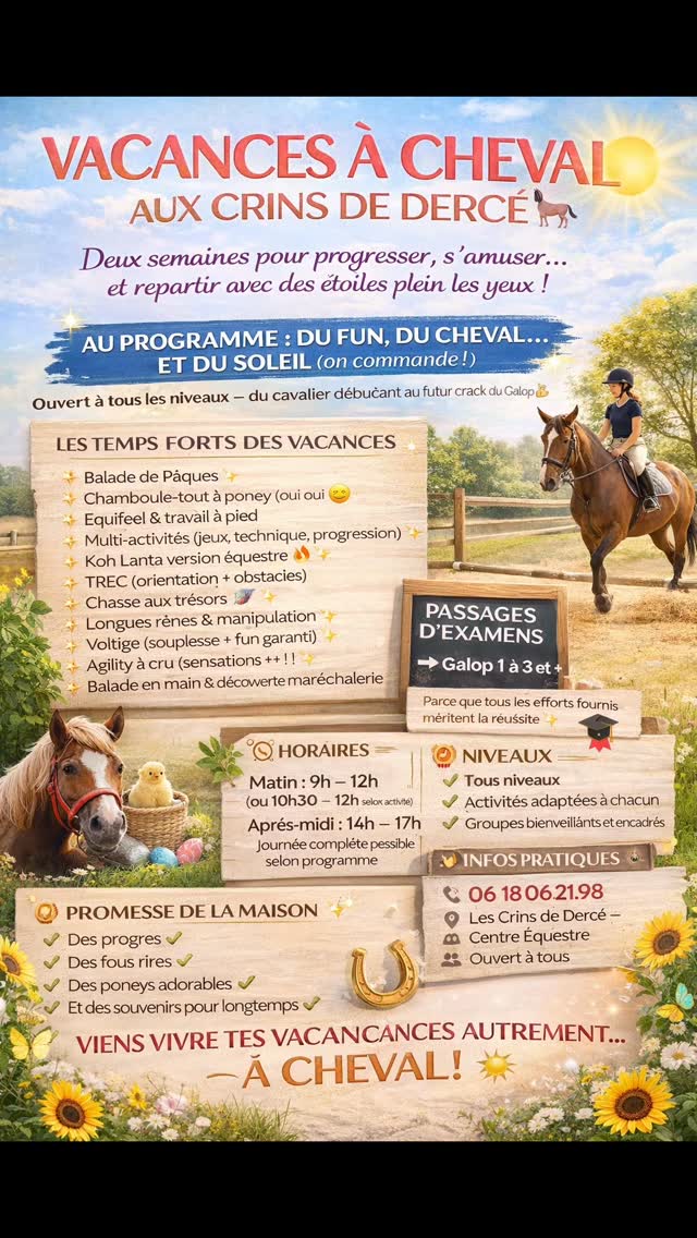 🌞 VACANCES À CHEVAL AUX CRINS DE DERCÉ 🐴
Deux semaines pour progresser, s’amuser… et repartir avec des étoiles plein les yeux !
🎯 AU PROGRAMME : DU FUN, DU CHEVAL… ET DU SOLEIL (on commande !) Ouvert à tous les niveaux – du cavalier débutant au futur crack du Galop 💪
🐣 LES TEMPS FORTS DES VACANCES
✨ Balade de Pâques
✨ Chamboule-tout à poney (oui oui 😄)
✨ Equifeel & travail à pied
✨ Multi-activités (jeux, technique, progression)
✨ Koh Lanta version équestre 🔥
✨ TREC (orientation + obstacles)
✨ Chasse aux trésors 🗺️
✨ Longues rênes & manipulation
✨ Voltige (souplesse + fun garanti)
✨ Agility à cru (sensations ++ !)
✨ Balade en main & découverte maréchalerie
🎓 PASSAGES D’EXAMENS ➡️ Galop 1 à 3 et +
Parce que tous les efforts fournis méritent la réussite 💫
🌳 LES MOMENTS NATURE 🌿 Randonnée journée complète (prévoir pique-nique !)
🌿 Balades et activités extérieures
⏰ HORAIRES Matin : 9h – 12h (ou 10h30 – 12h selon activité)
Après-midi : 14h – 17h
Journée complète possible selon programme
🎯 NIVEAUX ✔️ Tous niveaux
✔️ Activités adaptées à chacun
✔️ Groupes bienveillants et encadrés
📍 INFOS PRATIQUES 📞 Réservations : 06 18 06 21 98
📍 Les Crins de Dercé – Centre Équestre
👨👩👧👦 Ouvert à tous
😄 PROMESSE DE LA MAISON Des progrès ✔️
Des fous rires ✔️
Des poneys adorables ✔️
Et des souvenirs pour longtemps ✔️
🌞 VIENS VIVRE TES VACANCES AUTREMENT… À CHEVAL !
#lescrinsdederce #equitation