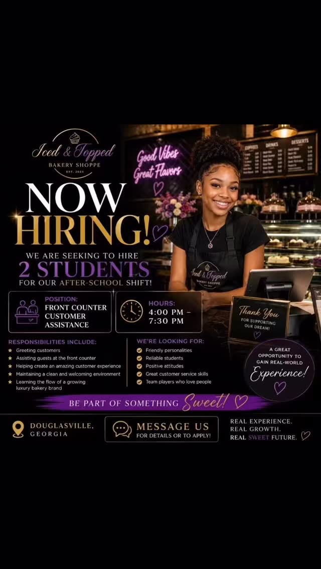 🍰 NOW HIRING AT ICED & TOPPED BAKERY SHOPPE 🍰
We are seeking to hire 2 students for our after-school shift 👏🏽✨
📍 Position:
Front Counter Customer Assistance
🕓 Hours:
4:00 PM – 7:30 PM and Saturdays flex
✨ Responsibilities Include:
• Greeting customers
• Assisting guests at the front counter
• Helping create an amazing customer experience
• Maintaining a clean and welcoming environment
• Learning the flow of a growing luxury bakery brand
We’re looking for:
✔ Friendly personalities
✔ Reliable students
✔ Positive attitudes
✔ Great customer service skills
✔ Team players who love people
This is a great opportunity to gain real-world experience in a fast-growing business environment 💜
📍 Douglasville, Georgia
📩 Message us for details or to apply
#NowHiring #DouglasvilleJobs #StudentJobs #AfterSchoolJob #IcedAndTopped