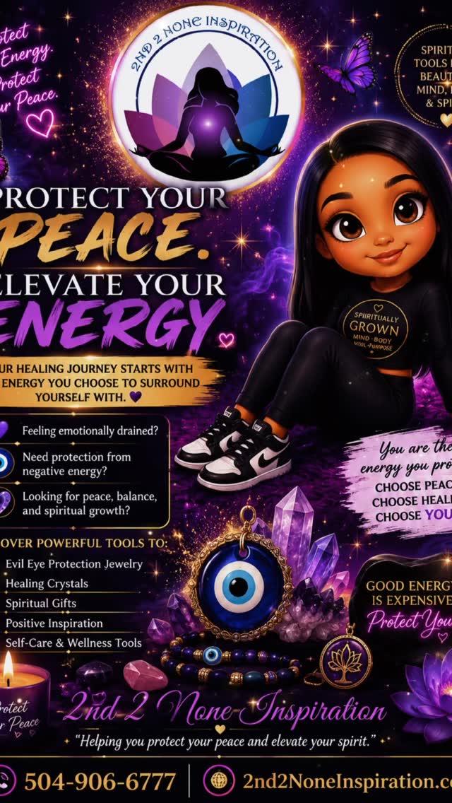 PROTECT YOUR PEACE. ELEVATE YOUR ENERGY.
Your healing journey starts with the energy you choose to surround yourself with.
🌙 Feeling emotionally drained?
🧿 Need protection from negative energy?
💜 Looking for peace, balance, and spiritual growth?
At 2nd 2 None Inspiration, you’ll find beautiful spiritual tools designed to help you protect your energy, raise your vibration, and reconnect with your inner light.
✨ Evil Eye Protection Jewelry
✨ Healing Crystals
✨ Spiritual Gifts
✨ Positive Inspiration
✨ Self-Care & Wellness Tools
Because your peace is priceless.
📞 504-906-6777
🌐 2nd2NoneInspiration.com
💫 “Protect your energy. Trust your journey. Shine your light.” 💫