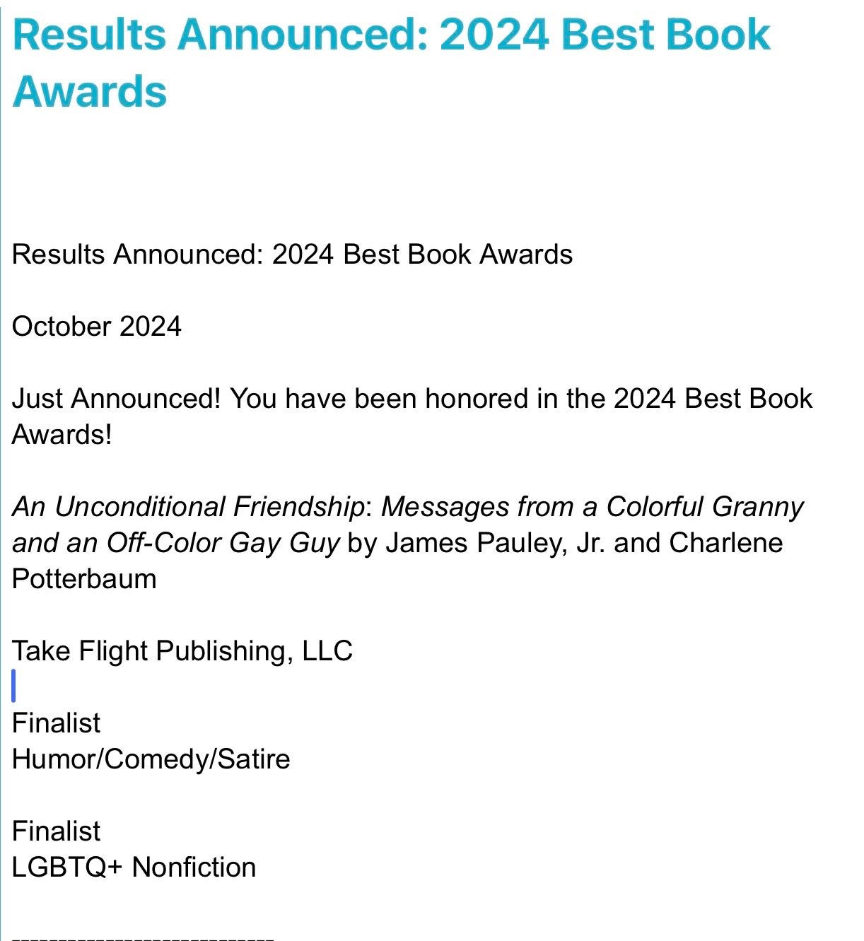 So thrilled to have received this notification today. An Unconditional Friendship received finalist awards in two different categories: Humor/Comedy/Satire and LGBTQ+ Nonfiction. Get your copies today! jpauleyauthor.com
#bestbookawards
#anunconditionalfriendship
#greatread
#onsalenow #amazon #barnesandnoble #bookshop