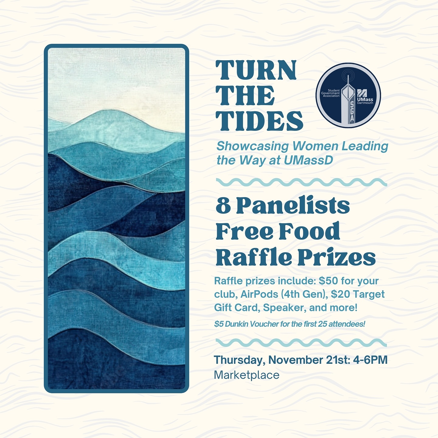 Join the SGA on November 21st in the Marketplace for “Turn the Tides” to hear from a panel of inspiring women leaders from across UMass Dartmouth as they share their experiences, challenges, and advice. 🌊💭🙋♀️
This event will feature a Q&A, raffle prizes, and a chance to connect with others over light catering. The first 25 attendees will receive a $5 Dunkin’ voucher, so don’t miss out! 😄👏