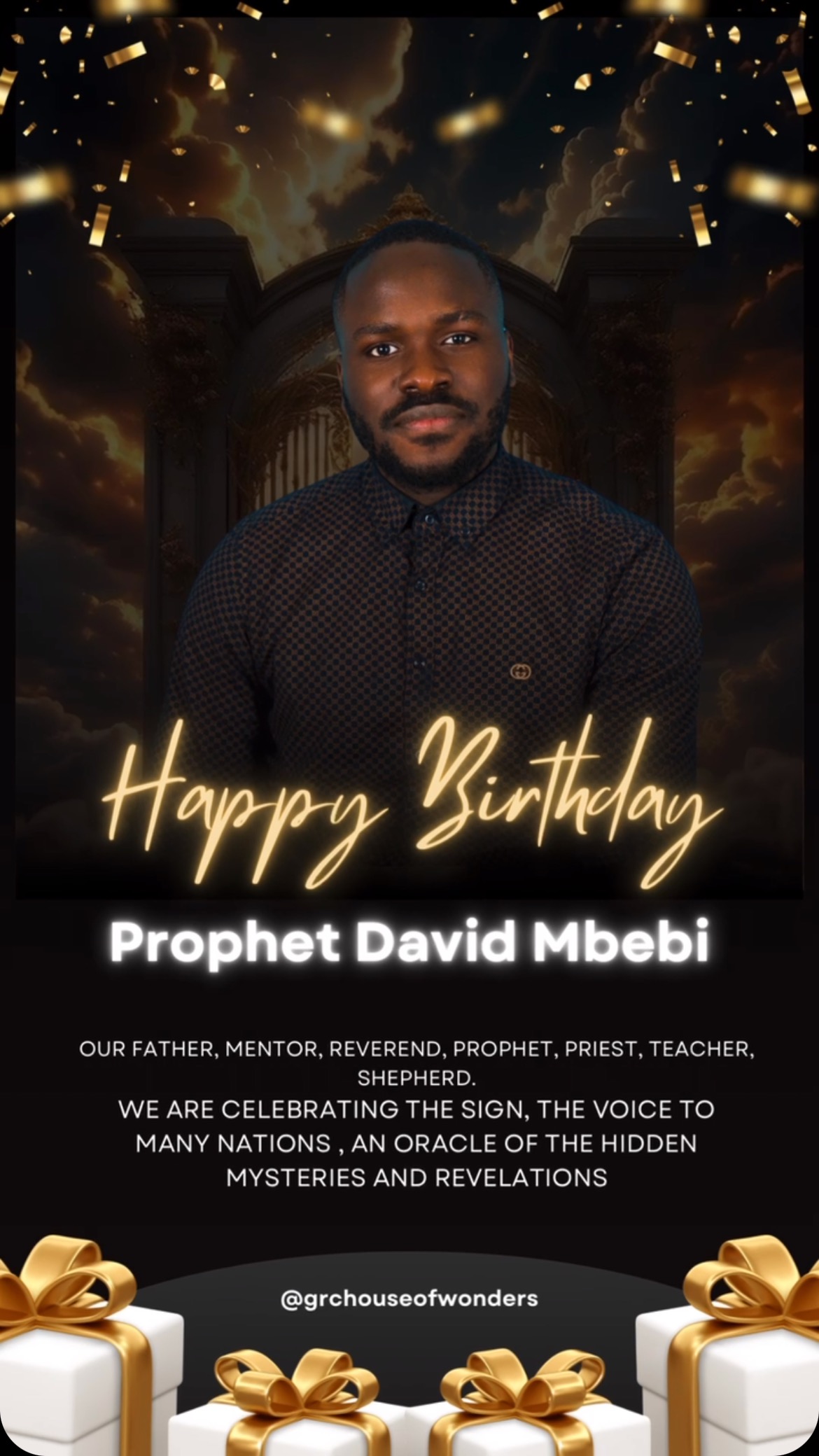 TODAY IS THE DAY 🤩 WHERE THE LORD HAS BLESSED US WITH A GENERAL PROPHET 🔥 WE CELEBRATE YOU 🥳
HAPPY BIRTHDAY FROM ALL GRCHOUSEOFWONDERS SON‘s AND DAUGHTER‘s 🔥
THANK YOU JESUS FOR PROPHET DAVID MBEBI, HE IS TRULY OUR FATHER IN THE LORD, MENTOR, PRIEST, SHEPHERD, THE SIGN AND GLOBAL ORACLE 👑