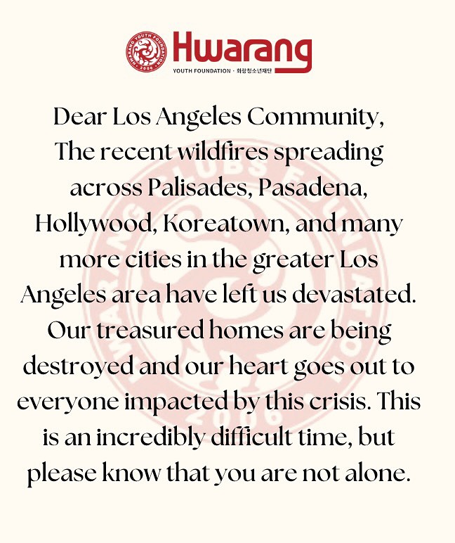 💔Our hearts go out to those affected by the devastating wildfires. For assistance or supporting our community, check the resources down below:
❗️Airbnb News: https://news.airbnb.com/airbnb-org-offers-temporary-housing-to-people-impacted-by-the-los-angeles-wildfires/?utm_source=chatgpt.com
❗️Cal Fire Foundation: https://www.cafirefoundation.org/?utm_source=chatgpt.com
❗️Los Angeles Fire Department: https://www.cafirefoundation.org/?utm_source=chatgpt.com
❗️American Red Cross: https://www.redcross.org/about-us/news-and-events/press-release/2025/red-cross-helping-in-southern-california-as-wildfires-force-thousands-from-their-homes.html?srsltid=AfmBOoqzpGgdLlvN_h-PnIrOCPqRR49Jg_HmSXJ9WHkzQvein4pngCJA&utm_source=chatgpt.com
Please stay safe and well.
With unwavering support,
Hwarang Youth Foundation❤️