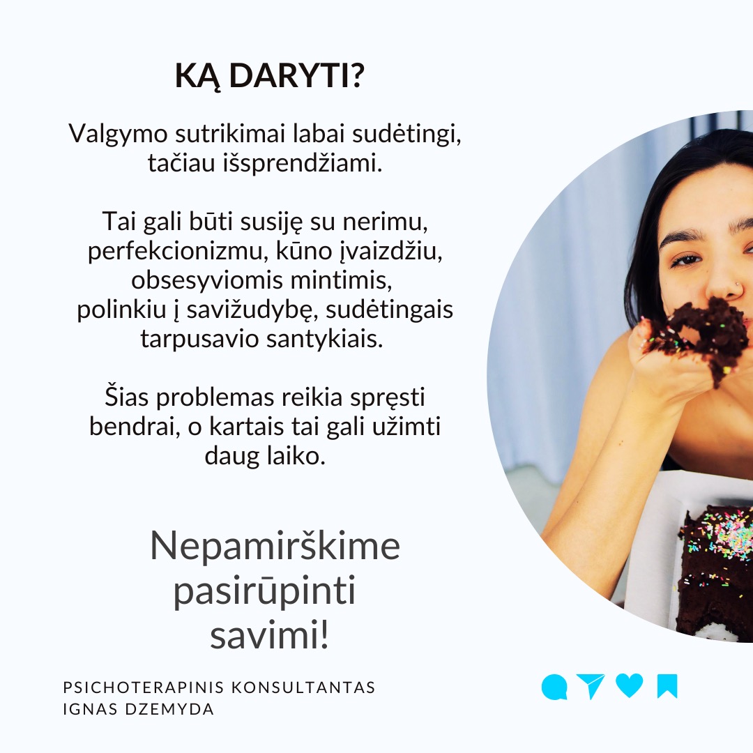 Valgymo sutrikimai yra ne tik anoreksija ir bulimija.
Daug kas galvoja, kad valgymo sutrikimai - tik anoreksija (nevalgymas) ir bulimija (persivalgymas ir maisto šalinimas).
Valgymo sutrikimai taip pat yra:
+ Persivalgymo epizodai (dėl emocijų ar streso)
+ Ortoreksija (labai sveikas maitinimasis)
+ Hipersportas (per nelyg didelis treniravimas, kaip priklausomybė)
+ Kūno dismorfinis sutrikimas (susirūpinimas nežymiais kūno trūkumais)
Ankstyvas pripažinimas padeda. Jūsų rūpestis gali būti svarbus. Apie valdymo sutrikimus svarbu pasakyti, nors gali būti ir labai sunku tai padaryti.
Būk empatiškas. „Aš pastebėjau kai ką, kas mane neramina, ir noriu su tavimi apie tai pasikalbėti.“
Išreišk rūpestį. „Pastebėjau, kad pastaruoju metu tau sunku su valgymu / tu atrodai labai susirūpinęs dėl savo išvaizdos. Aš norėčiau tau padėti.“
Venk kaltinimų ar spaudimo. Nesakyk, kad jis/ji daro kažką blogai. Užtikrink, kad nori padėti, o ne teisti.
Klausk klausimų, o ne teik sprendimus. „Kaip jautiesi dėl savo valgymo įpročių?“ „Kaip galėčiau tau padėti?“
Sergantys valgymo sutrikimais gali būti nemotyvuoti gydytis ir manipuliuojantys. Valgymo sutrikimams reikia kompleksinės pagalbos: medicininės, psichiatro, prichologo pagalbos, socialinio palaikymo (pagalbos grupių, artimųjų). Pagalba gali būti sunki dėl sergančiųjų priešinimosi. Dažniausiai pradeda reikštis paauglystėje, todėl svarbus tėvų dalyvavimas. Padėti reikia, nes tai mirtiniausias psichikos sutrikimas (iki 10%).
Ką daryti? Valgymo sutrikimai labai sudėtingi, tačiau išsprendžiami. Tai gali būti susiję su nerimu, perfekcionizmu, kūno įvaizdžiu, obsesyviomis mintimis, polinkiu į savižudybę, sudėtingais tarpusavio santykiais. Šias problemas reikia spręsti bendrai, o kartais tai gali užimti daug laiko.
Nepamirškime pasirūpinti savimi!
#psichologija #psichoterapija
#savespazinimas #psichologas #emocinesveikata #psichologinepagalba #savirefleksija #terapija #psichinesveikata #meditacija #stress #gyvenimokokybė #asmeninisaugimas #augimas #impostersyndrome #savivertė #saviverte #trauma #depresija #nerimas