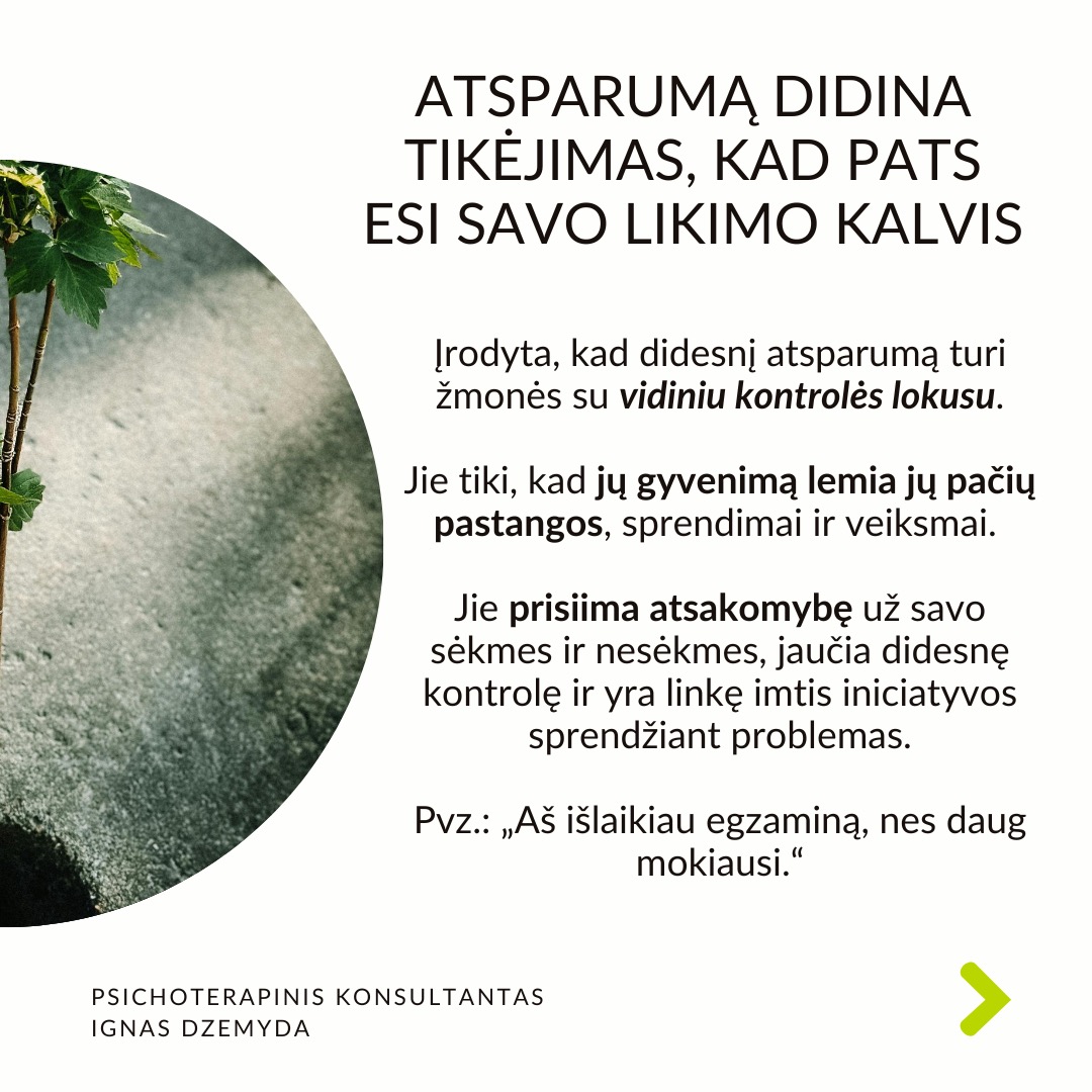 Psichologinis atsparumas
Viduje turime resursų įveikti sunkumus. Atsparumas (resilience) –
tai psichologinė savybė, leidžianti prisitaikyti prie gyvenimo iššūkių, sunkumų ar trauminių įvykių ir juos įveikti. Dalis žmonių, susidūrę su sunkumais, trauminiais įvykiais ar nesėkmėmis, randa būdų pakeisti kryptį, emociškai išgyti ir toliau judėti savo tikslų link. Aplink matau, kaip žmonės kenčia dėl atsparumo trūkumo, ir noriu jiems padėti.
Atsparumo veiksniai neaiškūs. Tyrimais nustatyta, kas padeda: teigiamas požiūris, optimizmas, gebėjimas reguliuoti emocijas ir gebėjimas suvokti nesėkmę kaip naudingą grįžtamąjį ryšį. Bet atsparumo veiksniai neaiškūs.
Atsparumas vystosi ankstyvoje vaikystėje. Gali būti, kad yra genetinis polinkis į psichologinį atsparumą. Tačiau ankstyvos vaikystės gyvenimo aplinkybės ir patirtys turi svarbų vaidmenį psichologiniam atsparumui. Dabartiniai įvykiai (pvz. skyrybos su antra puse) gali aktualizuoti ankstyvosios vaikystės traumas (pvz. tėvų skyrybas, vieno iš tėvų praradimą) ir sugriauti žmogų.
Kaip ugdyti savo atsparumą? Sveiki įpročiai – pakankamai miegoti, gerai maitintis ir mankštintis – gali sumažinti stresą, o tai savo ruožtu gali padidinti atsparumą. Svarbi artimųjų parama iškilus bėdai. Padeda stiprios moralinės ir etinės normos (pvz. tikėjimas). Svarbu nekelti nerealistinių tikslų. Rekia išmokti įsivardinti ir išreikšti savo jausmus.
Atsparumą didina tikėjimas, kad pats esi savo likimo kalvis. Įrodyta, kad didesnį atsparumą turi žmonės su vidiniu kontrolės lokusu. Jie tiki, kad jų gyvenimą lemia jų pačių pastangos, sprendimai ir veiksmai. Jie prisiima atsakomybę už savo sėkmes ir nesėkmes, jaučia didesnę kontrolę ir yra linkę imtis iniciatyvos sprendžiant problemas.
Ką daryti? Tikras atsparumas nereiškia, kad niekada nesusidursite su sunkumais. Jei nesusidursite su skausmingomis patirtimis, niekada neatrasite savo atsparumo. Todėl skausmas yra natūrali augimo dalis. Svarbu reflektuoti savo patirtis.
Nepamirškime pasirūpinti savimi!
#psichologija #psichoterapija
#savespazinimas #psichologas #emocinesveikata #psichologinepagalba #savirefleksija #terapija #psichinesveikata #meditacija #gyvenimokokybė #asmeninisaugimas