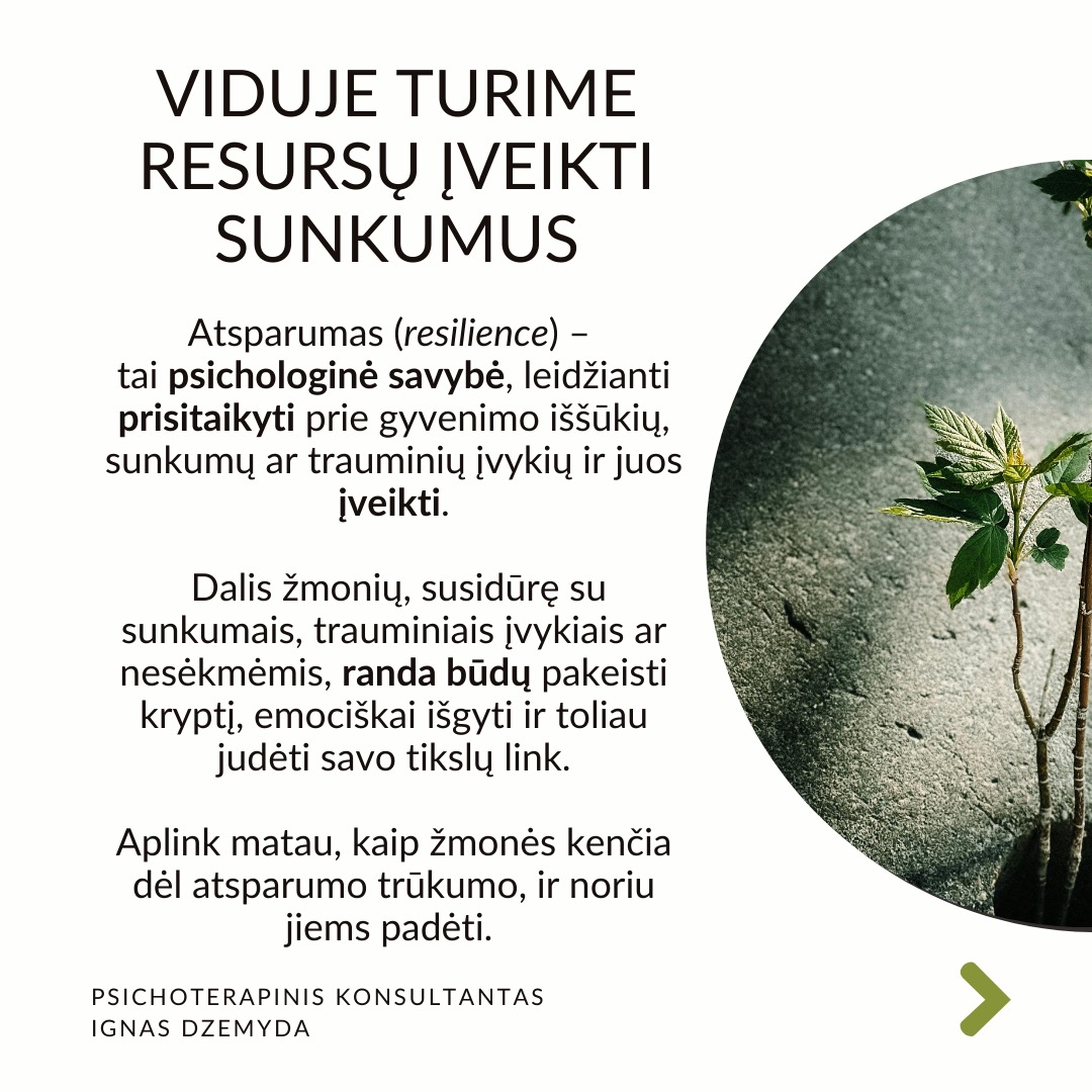 Psichologinis atsparumas
Viduje turime resursų įveikti sunkumus. Atsparumas (resilience) –
tai psichologinė savybė, leidžianti prisitaikyti prie gyvenimo iššūkių, sunkumų ar trauminių įvykių ir juos įveikti. Dalis žmonių, susidūrę su sunkumais, trauminiais įvykiais ar nesėkmėmis, randa būdų pakeisti kryptį, emociškai išgyti ir toliau judėti savo tikslų link. Aplink matau, kaip žmonės kenčia dėl atsparumo trūkumo, ir noriu jiems padėti.
Atsparumo veiksniai neaiškūs. Tyrimais nustatyta, kas padeda: teigiamas požiūris, optimizmas, gebėjimas reguliuoti emocijas ir gebėjimas suvokti nesėkmę kaip naudingą grįžtamąjį ryšį. Bet atsparumo veiksniai neaiškūs.
Atsparumas vystosi ankstyvoje vaikystėje. Gali būti, kad yra genetinis polinkis į psichologinį atsparumą. Tačiau ankstyvos vaikystės gyvenimo aplinkybės ir patirtys turi svarbų vaidmenį psichologiniam atsparumui. Dabartiniai įvykiai (pvz. skyrybos su antra puse) gali aktualizuoti ankstyvosios vaikystės traumas (pvz. tėvų skyrybas, vieno iš tėvų praradimą) ir sugriauti žmogų.
Kaip ugdyti savo atsparumą? Sveiki įpročiai – pakankamai miegoti, gerai maitintis ir mankštintis – gali sumažinti stresą, o tai savo ruožtu gali padidinti atsparumą. Svarbi artimųjų parama iškilus bėdai. Padeda stiprios moralinės ir etinės normos (pvz. tikėjimas). Svarbu nekelti nerealistinių tikslų. Rekia išmokti įsivardinti ir išreikšti savo jausmus.
Atsparumą didina tikėjimas, kad pats esi savo likimo kalvis. Įrodyta, kad didesnį atsparumą turi žmonės su vidiniu kontrolės lokusu. Jie tiki, kad jų gyvenimą lemia jų pačių pastangos, sprendimai ir veiksmai. Jie prisiima atsakomybę už savo sėkmes ir nesėkmes, jaučia didesnę kontrolę ir yra linkę imtis iniciatyvos sprendžiant problemas.
Ką daryti? Tikras atsparumas nereiškia, kad niekada nesusidursite su sunkumais. Jei nesusidursite su skausmingomis patirtimis, niekada neatrasite savo atsparumo. Todėl skausmas yra natūrali augimo dalis. Svarbu reflektuoti savo patirtis.
Nepamirškime pasirūpinti savimi!
#psichologija #psichoterapija
#savespazinimas #psichologas #emocinesveikata #psichologinepagalba #savirefleksija #terapija #psichinesveikata #meditacija #gyvenimokokybė #asmeninisaugimas