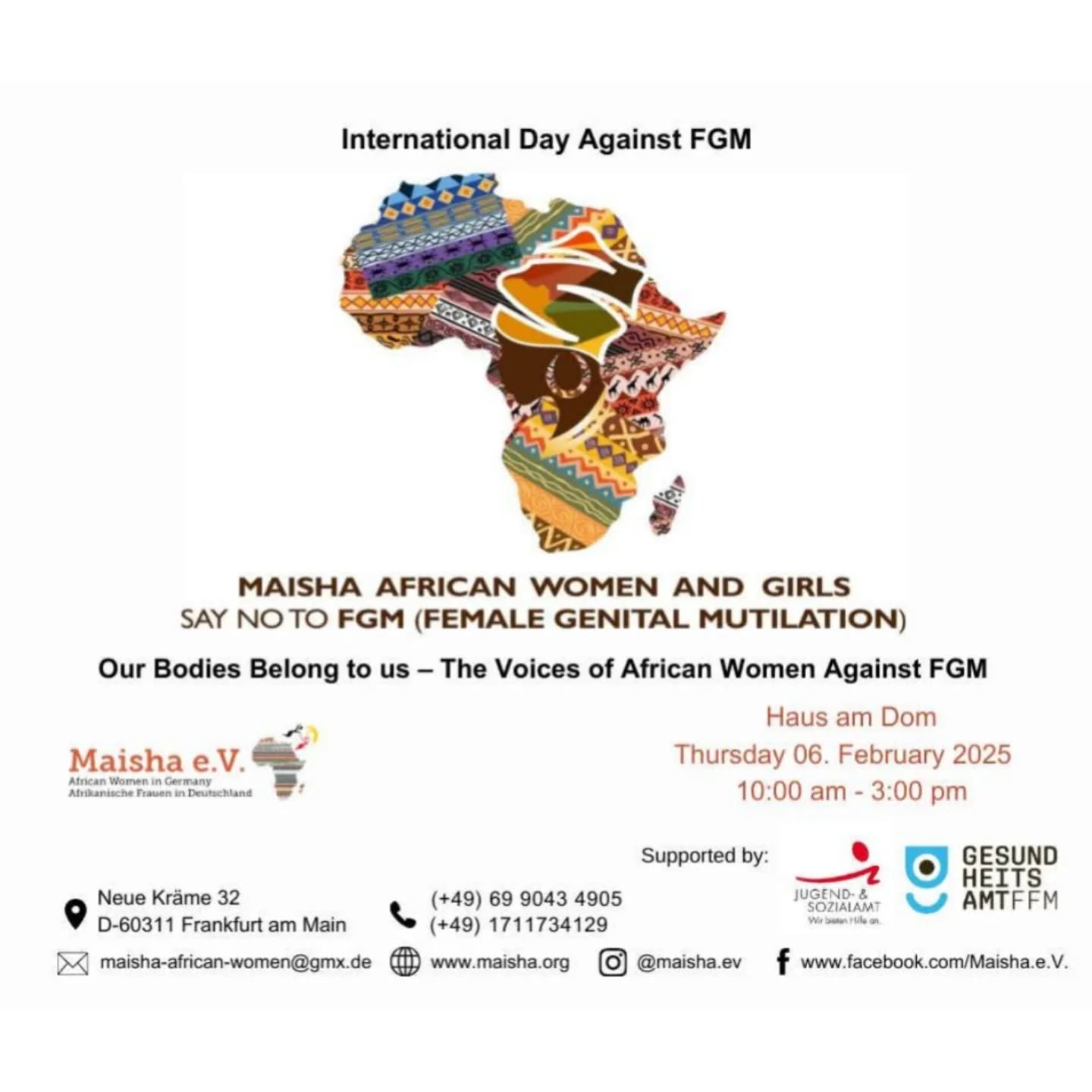 Join us in raising awareness on the International Day Against FGM (Female Genital Mutilation). Together, we amplify the voices of African women and girls, saying NO to FGM.
📅 Date: Thursday, 6th February 2025
⏰ Time: 10:00 AM - 3:00 PM
📍 Location: Haus am Dom, Frankfurt
Our message: "Our Bodies Belong to Us – The Voices of African Women Against FGM."
Let's work towards a world free from this harmful practice.
---
Schließen Sie sich uns an, um das Bewusstsein für den Internationalen Tag gegen FGM (weibliche Genitalverstümmelung) zu stärken. Gemeinsam verstärken wir die Stimmen afrikanischer Frauen und Mädchen und sagen NEIN zu FGM.
📅 Datum: Donnerstag, 6. Februar 2025
⏰ Zeit: 10:00 - 15:00 Uhr
📍 Ort: Haus am Dom, Frankfurt
Unsere Botschaft: „Unser Körper gehört uns – Die Stimmen afrikanischer Frauen gegen FGM.“
Lassen Sie uns gemeinsam auf eine Welt ohne diese schädliche Praxis hinarbeiten.
#EndFGM #MaishaEV #HumanRights #InternationalDayAgainstFGM #Menschenrechte #InternationalerTagGegenFGM