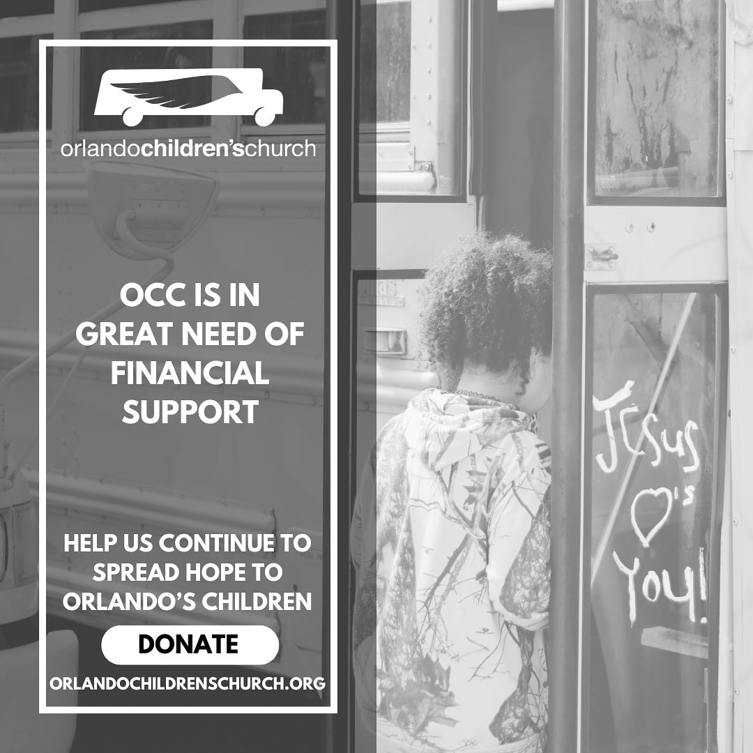 Orlando Children’s Church is in critical financial need. If you’ve been to OCC recently, you know how special it is! At OCC, the love of God is tangible. It’s a place where hope and joy grow among the kids who need it most. We have amazing volunteers and bus drivers, and new kids are coming each week!
Unfortunately, donations have not kept up with rising costs, and the organization is in great financial need. Please help us spread the word, and give if you are able. It’s taken a village to keep OCC going for over 22 years, and lives are still being changed every Saturday morning. We’ve seen miracles happen, and we believe they will happen again.
We’re so deeply grateful for all of your support.