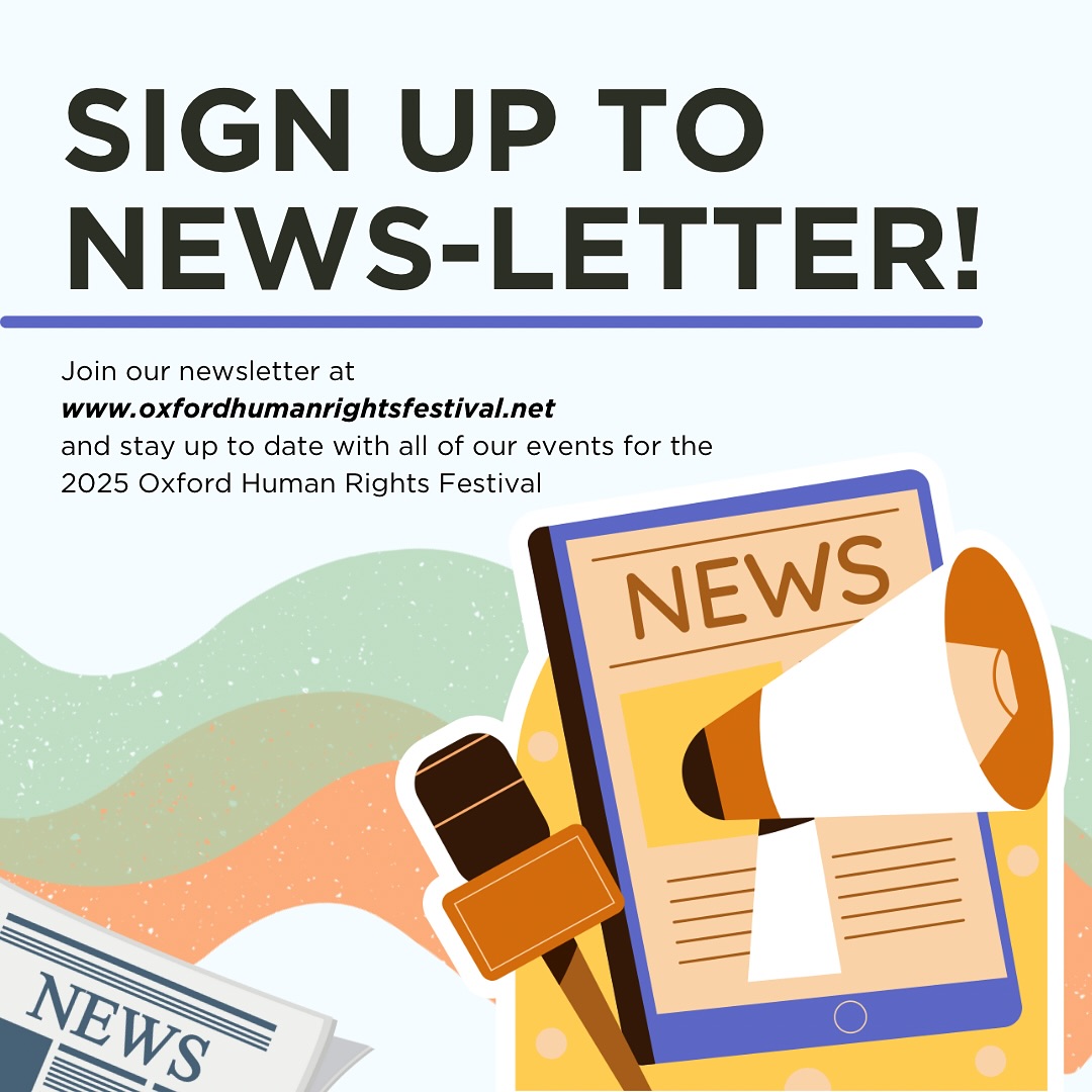 Join us in keeping up to date with the OxHRF 2025 festival! 📰
Want to stay in touch with the events for this year’s festival? Sign up for our newsletter where you’ll be provided with all the up to date information on the events, special guests or more!
Sign up for the newsletter through www.oxfordhumanrightsfestival.net