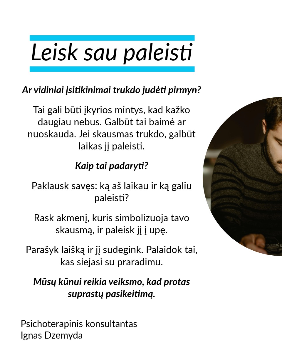 Leisk būti, leisk sau paleisti, leisk priimti naują. Nesvarbu, ar tai romantiškų santykių pabaiga, mylimo žmogaus netektis ar brangios svajonės praradimas – gedulas yra natūrali reakcija į atsiradusią tuštumą. Šiame poste remiuosi Hanson (2013) siūlomu modeliu, kuris moko sąmoningai išgyventi netektį: priimti savo emocijas, paleisti tai, ko nebereikia, ir atsiverti naujoms galimybėms.
Leisk būti. Nėra „teisingo“ būdo gedėti – kiekviena reakcija į netektį yra normali. Liūdesys, pyktis, kaltė, palengvėjimas ar net visiška tuštuma – viskas, ką jaučiate, yra natūralu. Gedulas – tai procesas, leidžiantis mums sulėtėti, priimti netektį ir pamažu integruoti ją į savo gyvenimą. Emocijos – tarsi bangos: kai jas slopiname, atsiranda dar daugiau įtampos. Verčiau leiskime joms laisvai tekėti ir judėkime kartu su jomis. Kokias emocijas šiuo metu išgyveni? Leisk sau jausti.
Leisk sau paleisti. Ar vidiniai įsitikinimai trukdo judėti pirmyn? Tai gali būti įkyrios mintys, kad kažko daugiau nebus. Galbūt tai baimė ar nuoskauda. Jei skausmas trukdo, galbūt laikas jį paleisti. Kaip tai padaryti? Paklausk savęs: ką aš laikau ir ką galiu paleisti? Rask akmenį, kuris simbolizuoja tavo skausmą, ir paleisk jį į upę. Parašyk laišką ir jį sudegink. Palaidok tai, kas siejasi su praradimu. Mūsų kūnui reikia veiksmo, kad protas suprastų pasikeitimą.
Leisk priimti naują. Tai, kas teikė tau saugumą, džiaugsmą ir prasmę, išnyko. Ką daryti dabar? Visame pasaulyje yra daugybė būtybių – žmonių, gyvūnų, augalų – ir grožio – žvaigždės, vandenynai ir t. t. Kaip gali atrasti naujus būdus patirti tai? Pastebėk erdvę, kuri liko tavo širdyje, ir kai būsi pasiruošęs (-usi), leiskis į ją naujas patirtis. Sveikas gedulas – tai ne bandymas „priversti save jaustis gerai“, o gebėjimas prisiliesti prie skausmo ir tuo pačiu matyti gyvenimo grožį. Tai gebėjimas įšokti į sielvarto upę ir vėl iš jos iššokti.
Nepamirškite pasirūpinti savimi!
#psichologija #psichoterapija
#savespazinimas #psichologas #emocinesveikata #psichologinepagalba #savirefleksija #terapija #psichinesveikata #meditacija #gyvenimokokybė #asmeninisaugimas #augimas